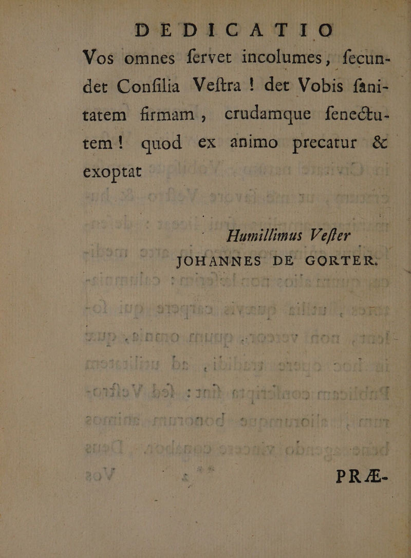 DEDICATIO Vos omnes fervet incolumes ,- fecun- - det Confilia Veftra ! det Vobis fáni- tatem firmam , crudamque fenectu- tem ! quod ex animo xiaeuoton &amp;l exoptat : — Huvillimus PUR JOHANNES. DE GORTER.- PRAE-