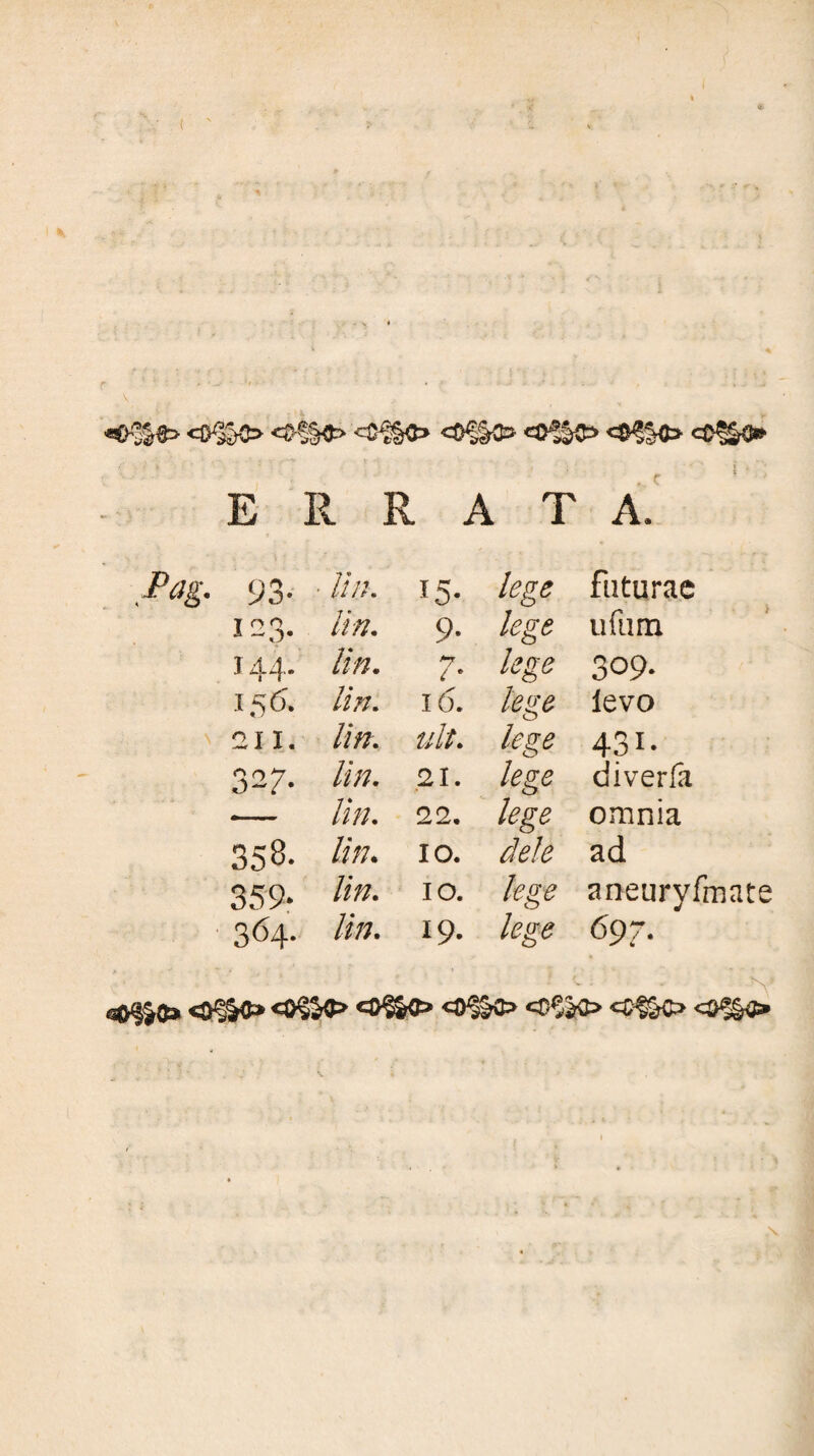 <$-§§#> <>?§<£> c£^€» c E r : R A T A. iVg. 93. • ///;. 15- lege futurae T O O A lin. 9- lege ufum 1 44. lin. 7- lege 309- .1 ,*> (5. lin. 16. lege levo 211. ///?. ult. leve 0 43i- 32?. //;;. 21. lege diverfa 22. lege omnia 358. lin. 10. dele ad 359. lin. 10. lege O aneuryfmate 364. lin. 19. lege 697. s0§J$* 0§$0 <*>§£$> «0&C> <#§^> C0^^> C$f^> <$£§$,