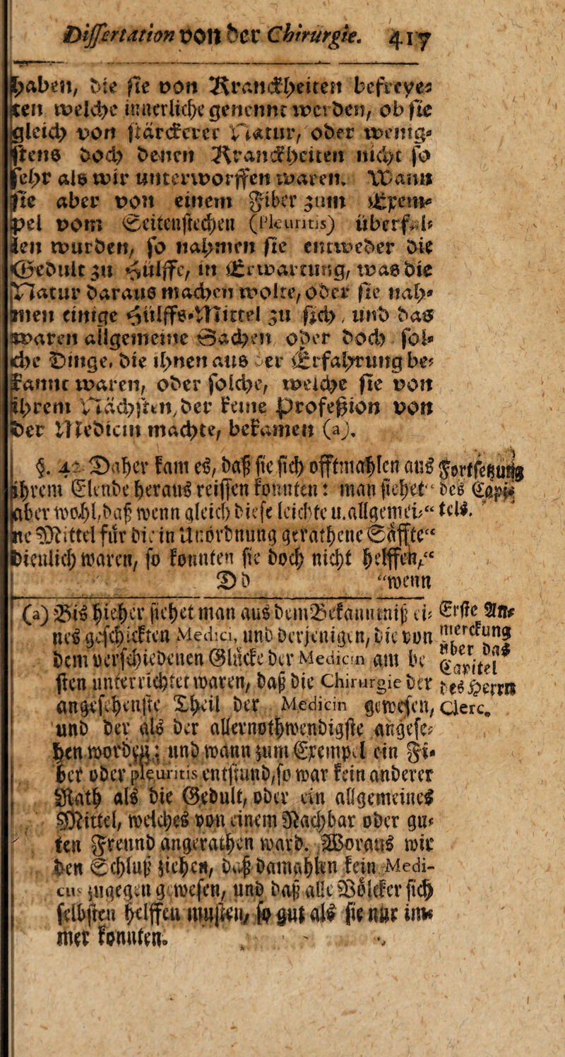 Dijfcrîdtion ooit bcx Chirurgie. 41 y j^abe», bie fie oon Äivmd£I>eiten befrrye* iten welche innerlich genennt werben, ob fie gleich von îiârdrcrcr Viatur, ober wenig» Rene bod> Denen Kranefbeiten nicht fo |el>r als wir untenüorffcn waren* \t)amj fie aber t>on einem giber j£pent» ipel vom Seitenfrt'd)eu (Pleuritis) iiberf b ien würben/ fo nahmen fie eneweber bie <0eb»lt $n in i£rwammg, tüaebie pTZatur baraiiö machen wolte,ober fie nah* (men einige ^tUfFe*Ulitte! 311 fidy, 1 mb bas waren allgemeine 0ad?m ober hoch fob che litige, bie Ilmenaus er iÉrfalTrtmgbeî jfamtc waren, ober fold>e, t»eid>e fie bon ®l>rem VXäd^un.ber feine profegion t?on fcer lîîebtctti machte, beiv+men (aj, §. 4 - 2)aber faitt ti, Daf fteffd) offtmaÇIcn auê Jorfféewfg jurent ëlenbe berate retffen formten : man fiel; et“ beè èa^, jabev moI)l,ba£ wenn gleich Diefe leichte u.aHgemeb“ tetë. ne©îittd fur Di; in Unordnung gerätsene 0Äfitetc biculttf) waren, fo fotmfen fie bocf> nicht bdffeh,“ I _£>j}_“wenn r (a) ^ief)cv ficket man a«l î)em23efammitf <U mi gefef)ieften Media, unb Derjenigen, tic ton ÏÏfrc^Hn? bcmocrfcbieDenenöhkfeDtrMeciian am De ften unterrichtet waren, bajj Die chirurgie ter ^ £em$ angefebenfte X^eil Der Medicin gcwefcn, clerc. unD Der $f$ Der allernotbwenDigjîe angefe? htnworbaf: unb wann $um €jcempd ein %U 6ct oDev pieuritis entfmnD/fo war fein anDerer $iatb ali Die ©ebult, »Der ein allgemeine^ Mittel, wdcbeS ton einem $acf;bar ober gn* ; ten gdeunb angeratben warb. 2Boratt£ wir Den €el)luij $icbc«, 04 bamablw fein Medi¬ ce uigegm g wefen, trnb Daj? alle iBelefcv [ich feibfttu lydffcu mu|ie», fo gu* al$ fie m im» met fonulen. ; • ' n » \ 1 ' v » 1 ■' , . * x V-- ' 'X ‘ »J ‘ '