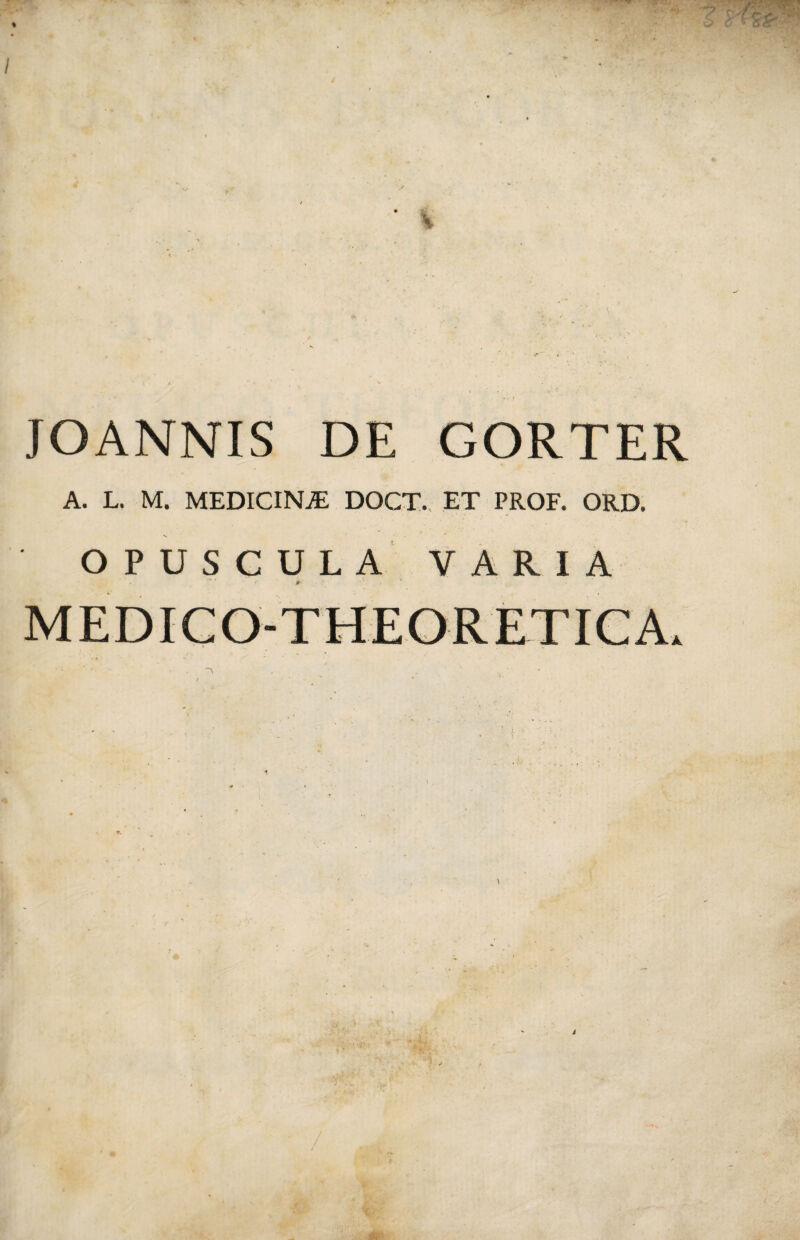 ✓ • \ JOANNIS DE GORTER A. L. M. MEDICINA DOCT. ET PROF. ORD. OPUSCULA VARIA '• 0 MEDICO-THEORETICA.