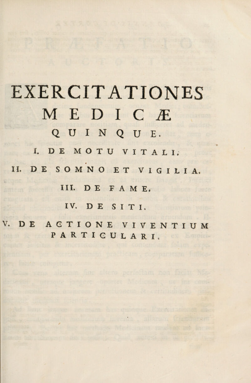 EXERCITATIONES medica: Q U I N Q U E. I. DE MOTU VITALI, « IL DE SOMNO ET VIGILIA. III. DE FAME. IV. DE SITI. ; V. DE AGTIONE VIVENTIUM PARTICULARI.