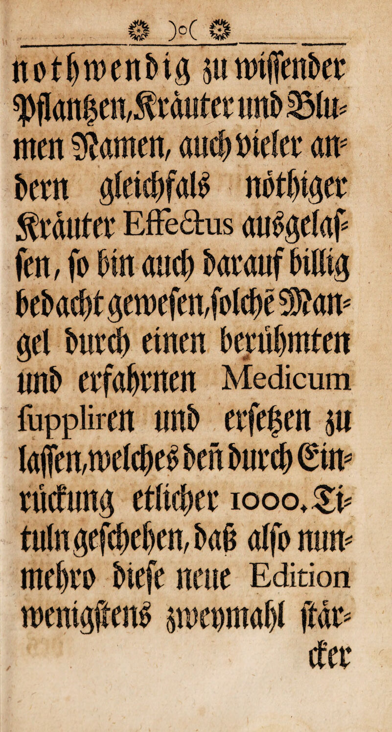 notbrcenbig ju nnfienbet $flan|en,St«uter unb 2Mu« nten SRarnen, «ud) Dielet an* bern gleicbfali nötiget Stilltet Eftefitus <tubgelaf« (en, fo bin nud) baiauf billig bebad>t geroefeibfblcbe 3?an« gei butcb einen berühmten unb etf«btnen Medicum fuppiiren unb etfefen $u la(ftn,t»elcf)eb ben buvd) @n« nicfung etliefiec iooo,®« tulu gegeben, bau alfb nun« mebrn biefe neue Edition roenigjtenb penmabl ftar« cf et