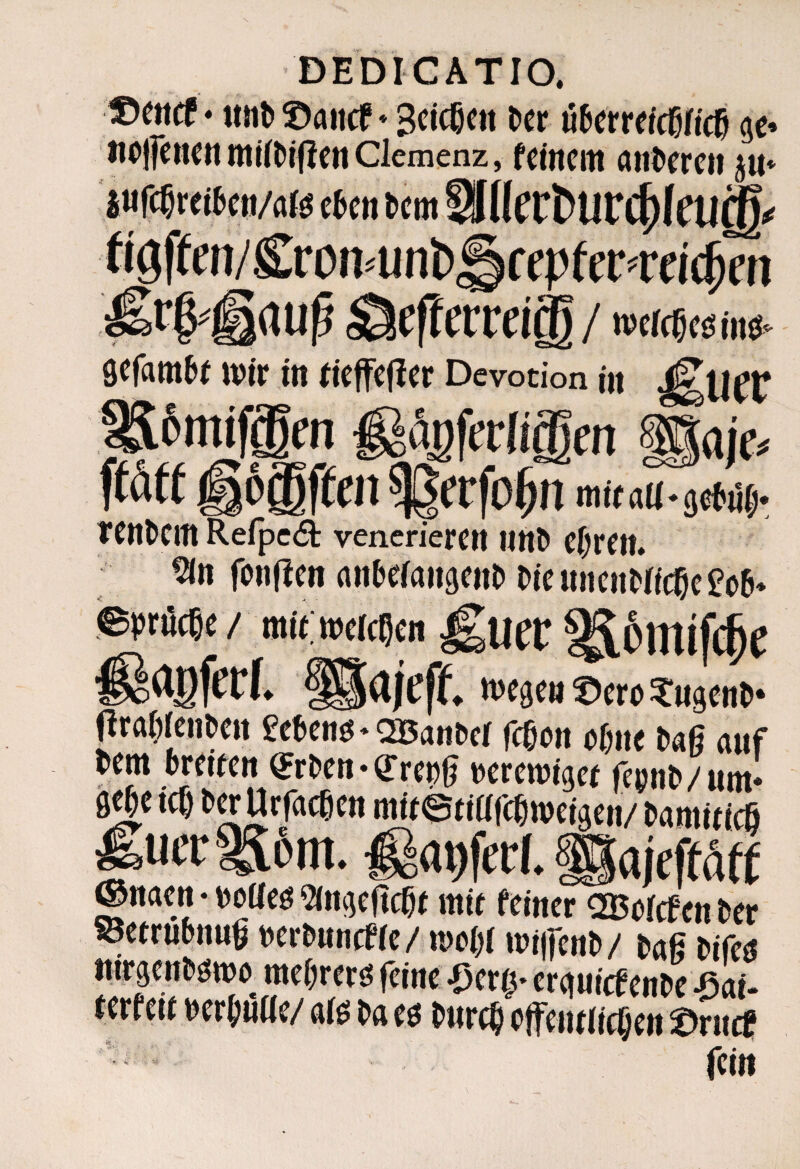 tfctia • ©aitcf»Bctcßctt i>er tidcncidßficd ge» ttoifeitettntilMllenClemenz, fernem anderen ju* cktt tm SIllcrtUr<f)(CUCR^ #”# / /v^AA--c A A /raT iC ^ f jf __ifepfe^rei(9m irtU^ o^CfJtCrC / wtfcßcö iii6> gefam^f mir in fieffejler Devotion i« 6mifi5en lOi iier - _ _aje^ ’ecfO^n mitaU-sjetiitj. teurem Reipc£i: vencrieren «ttD ejirett. tan fonflen rtn&eiangeim Dieiineimrtc6e£o6 !^riJc8« / mit. tt)ti(?cn ^UCf ivegen X)ero ^ugenl»' flral^Jeimeit £eteiiö»Q35anm fcdcn c[m( Mß auf tem Reifen ^ruen-erepg Deremiget re9n&/um‘ öj|^ Urfaceen mif©f iafc^meigen/ ^amit^cö •* '^.‘»9fccl. SajefWft ®naen ♦ ^joUeö 5(iigeftc5t mit feiner QKefcfen ter «etrubnng tjerönncfie/ moor mi|fen^/ fcafi Difeö ttirgenl'gma me^rerö feine ^my crguicf enDe -ßai- ferfeii Der^ntie/ aiö Da eö Dnrc^ effeiuiicl^en t)rntf ' fein