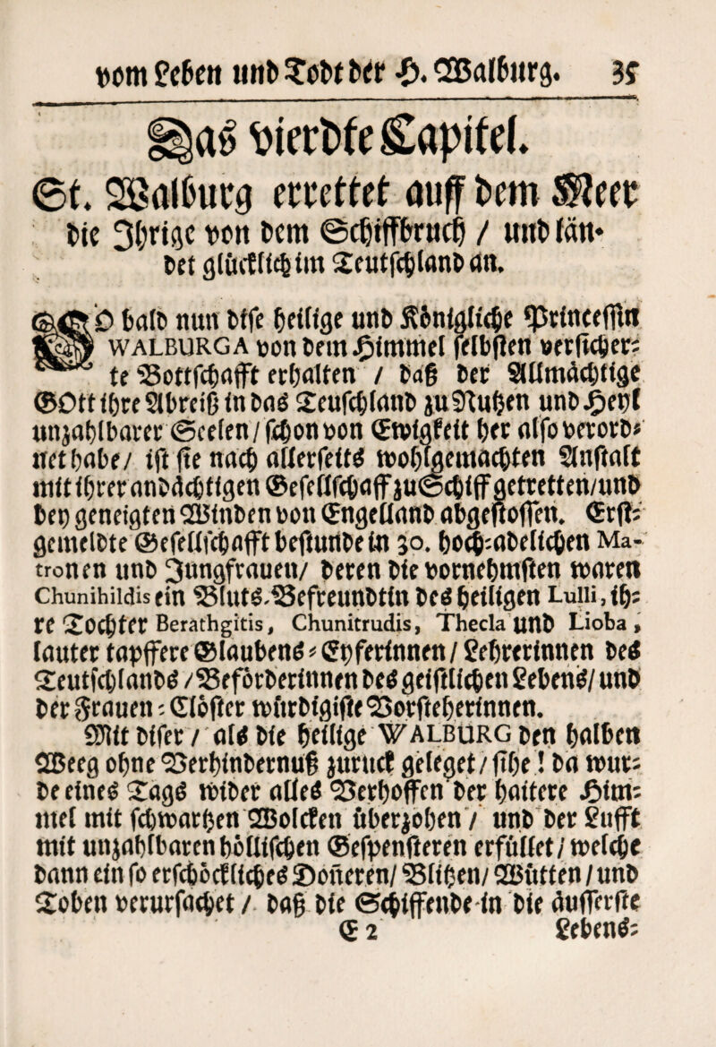 t)om n Miib COBalburä« m la^ ^if rW e Sapifel. 6f. SSaIfcurg emttct öuff tem SKcet: bie 3f)rt3C vott bcm ©c^tffbrucl / mibJän* Dct glöitU^fm Sicutfcblanb dn. b batö nun bffe ^tiÜQt unb Ä6nifl(i(be ^rfncefBn WALBURGA uoni)finJP)<tttwcl felbfifu »erftc^cr? te ^Sottfcbnffit ermatten / b4§ Cer Stllm^cbtigc, ©Dttfötc2lbrfiBin&(Jö ^tfUfcBlrtnD iuS^u^en unö^ful unjot)(bai-ec ©ccfcn/fcbonuon Stplgfdt b« ntfobcrorö* netbabf/ tft Be nacb aflerfeU^ iuobwemacbten 2(nfMf( mit f beer nnbdcbtfgen ® efeilfcböff iu@cbiff Aetrett eh/unö ben genetgtcn ^a5tnben uon (^ngeflnub abgefiofren. Qcmelbte ©efenfebflfftbefturibetn 50. bo^'-abelicben Ma¬ tronen unb Jungfrauen/ beren bfe boenebmfien waren chunihiidisein ^lut^^lSefreunbttn beöbeiligen Luiii.ibs re SOCbfer Berathgitis, Chunitmdis, Thecla unö tioba , lauter tapfere ©laubenö # Cpfertnnen / gebrerfnnen be« 2eutfcblanbö/?5ef6rbertnnenbe^geirtl{^en2ebehö/unb ber rlrauen ^ Glöfier wftrbfgifie'Borrtebertnnen. SJlttbtfer/ a(^ bte beütge WALBüRGben bAlben SBeeg ebne ^erbtnbernuB jurticf gHeget/jtbe! ba wur; beetne^ 2:agö Wiber aüeö '25erboffcn ber battere ßitxi' mel mit fcbwarben 2BolcPen überibbenV unb'ber ßiifft mit unjabfbarenbüUifcben ©efpenfteren erfüKet/wetd&e bann ein fo erfcbocf fitbeö ©oneren/ Gliben/ SOBiitten / unb Kloben rerurfaebet / baB bie ©ebtffenbe in bie BufTerftc (£ 2 gebend;