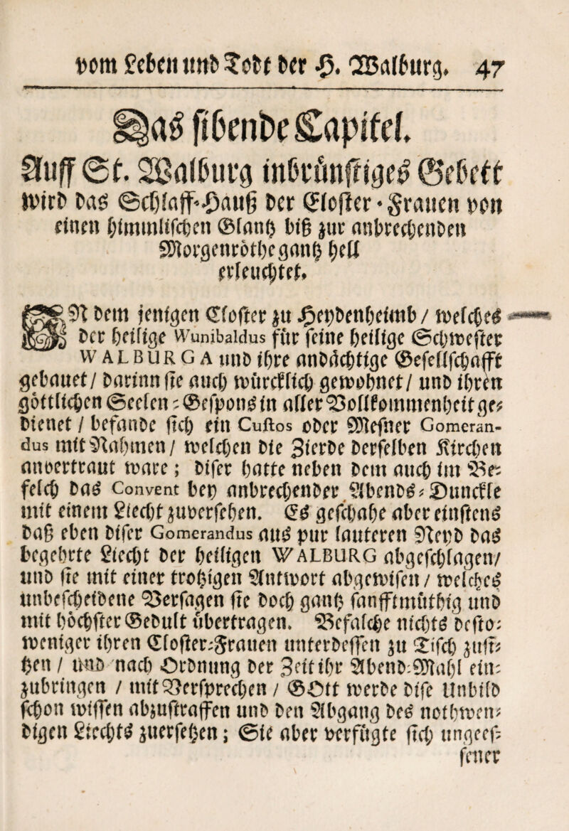 la^ Penk Capitd, Suff @e. Sßulfiiifg iitßcflnftijje^ föfßcft n-'irt» 0cr)ffl|f-»^au|? l»cr Koffer •§vauen i)on finen f;(mmlircfecn ®(flno l)»§ juc (iiilfreftxiiDe» SDtopgenrötlfcgmi^ ^eü pvlfucl;tcf* tseiti jenf^en €fcfier ^it / tvefc^e^ i>cc ptfige Wunibaidus fftc fcitie &cU(gc 0ct;tt)eftep WALBURGA itiiP it)tc ©cfeHfc^flfft gebfluet/ bacinnfie suct) witreffteb geit>Pbnep/ unD ipen göttUeben ©ceten ;®erpon^<n flner'23onf0inmfnl)ctpgf# Dienet / befanDe jtet) ein Cuftos obcp SD^efner Comeran- dus mttiRnbmen/ wefeben Die BtetDe berfelben 5?iecben nnoertenut wnee; btfec bntte neben Dem nncb im '^r: fefcb bnö Convent bep nnbtfcbenbpe ?ibenDi^?iDuncffe mit einem £fecf)t jupetfeben. gefebnbe nber einflcn^ baß eben bifee Gomerandus nu^ pur lauteren ^f^epb baö begehrte ßieebt ber heiligen Walburg abgefchlagen/ unb fie mit einer trohigen Slntiport abgemifen/ melchc!! unbefcheibene Verfugen fte hoch ganij fanfftmuthig unb mit höchfter (Sebult übertragen. 23efal(f)e nichts befto; meniget ihren (Etofier;5rauen unterbeffen ju 'Jifch JulT^ ben / miö nach Orbnung ber Bufiht 9benb;SD'lahl ein; jubriiigen / mitQSerfprechen / ®Ott werbe bife Unbilb (<hoa wifTen abjufwaffen unb ben 5lbgang beö nothweiP bigen giecht^ juerfefjen; ©ie aber perfitgte jtei; ungeeß feil er