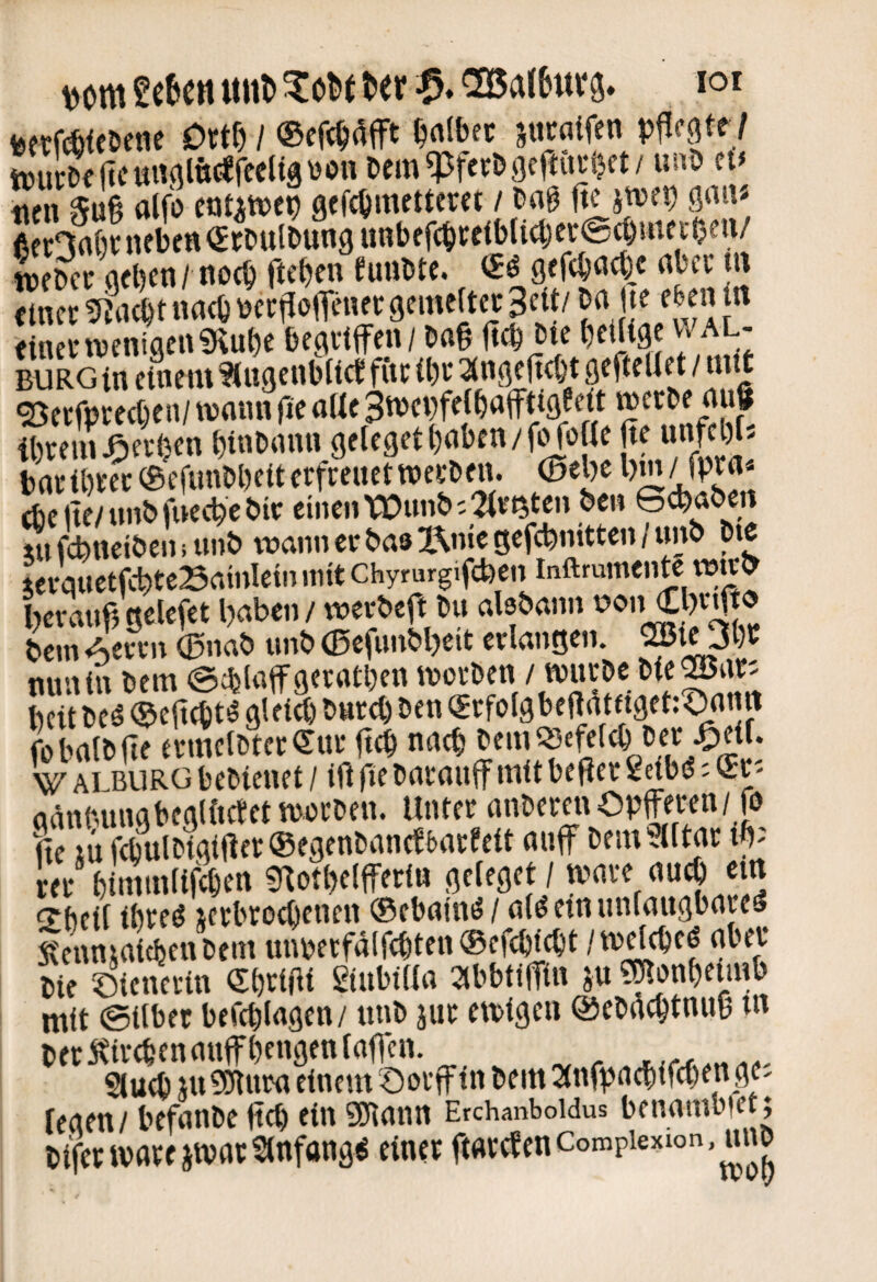 x>m «iiD Kr 5!(5a(6urs» toerf^teöene Ottf) I ^«Ibec sucatfen pfiffltr / tüu^ltfunfll&c^rceligtton t>em Wf^bgcftunKt/ ei» neii ^u6 alfo cotAttje^ gtf^metterct / t>ag ftc önu* Sf c3flf)r neben «cDulbung unbef(1)teiblicbeeert)meeoen/ «)et>ce aeben/ no(b fteben funbte. gefebncbe nbce tn etncc5?a(btna(ötoec!JofTenee9cme(tec3eit/ b« Ije j« einenveniaenfRube beenlffen / Dft§ jtcb bte belUge wal- BURGin einem ?iugenblicTfiit tbe 2inge|t(bt fleftcUet / mit 55etfprecben/ wann oUe 3tpenfe{b«fft^e/t mecl>e nuS ibreiuJDft'Kn btnbnnn gelegethnben/Koae p unfcbjs bnribw^efunPbeiterfmietweKDen. (Selje cbelte/unbfuecbebic einen \X)un&; 2(vt5ten ben ©ebaben tu fcbttctben i unb wann ee bas l^niegefcbnitten/imb bie levauetfcbteBamlein mit Chymrgifcben Inftmrnente wtc^ beraufjgelefet haben / wevbeft bu aisbann ^«n €«0 betn Acvvn ®nab unb (Befunbheit erlangen. ^tObb nun in bem ©cblnffgeratben morben / mürbe bie beit bcö ®eltcbt^ öleicb burct) ben (SrfolgbeftatfigenXjnnn fübnlbfte trmclbtcrCur fteb nneb bem^cglcb bet ^eif. V alburü bebienet / ift fie bncauff mit beper gdbiS; ' aäntMinabeglftctet mürben. Unter anberen Opferen/ fo fte ;u fcbulbiaifter ®egenbanc!l)arfeit nuff bemSlltar tb' rer binnnltfcben ?Rotbelfferin gcleget / mnre nueb ein 2beil ibreö «rbrocöenen ® ebninö / a(^ etn unlaugbare^ Stennmicbenbem lumerfalfebten ©efebtebt / mdcbcö ober bie Äcnerin Sbrtfli giubtlio ^Ibbtiftn ju ?^snbeunb mit ©Uber befcblogen/ unb iur emtgen ©eboebtnuB tn berÄirebenonfbengentafen. ^ueb su^uro einem Oorff in bem Sinfpoebifeben ge- ieoen/ befonbe jtcb ein gjlonn Erchanboidus benombiet; bifermoreimor^lnfong^ einer ftorcfencompiexion, mm