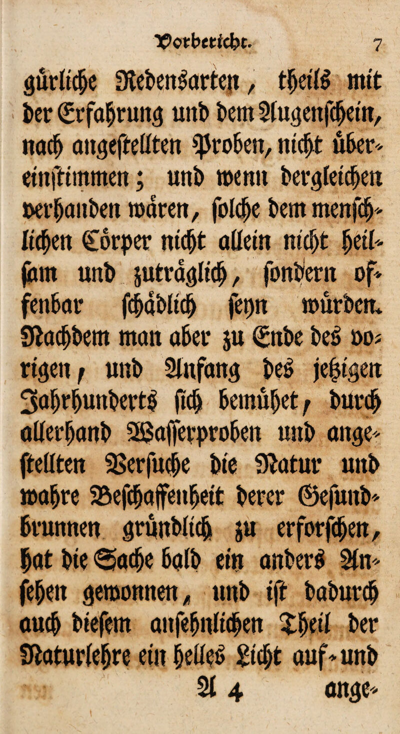 gütliche Lebensarten, tfjettS mit bet Erfahrung uitb bem Slugenfchet'n, nach angcfteüten groben, nicht über* einftimmen; unb wenn bergletdjen nerhanben waren, folche bem menfdj* liefen Körper nicht allein nicht heil* jam unb jutraglich, fonbern of¬ fenbar fchablidj ferm würben* Lacfjbem man aber $u l£nbe beS m rt^eti f unb Anfang beS je£igen 3ahrhunbertS fich bemühet; burch aüerhanb SSSaffetproben unb ange- ftellten 2$erfuche bie Latur unb wahre SBefchaffenbeit berer ©ejunb* brunnen grünbüch ju erfotfdjen, hat bie «Sache halb ein anberS Ifn- fehen gewonnen , unb ift baburch auch biefern anfehnüchen Xheü ber Laturiehre ein helles Sicht auf-unb % 4 ange-