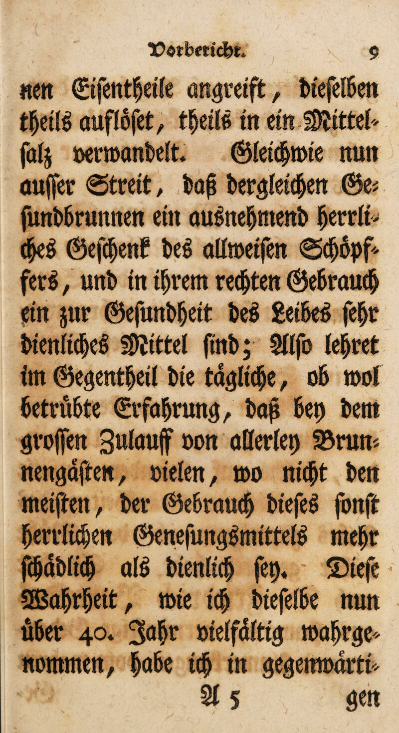 «eit €tfent$etle Qttgreift, btefelbett tljettö ouflofct, tfyäU ttt et« folj oermottbelt* ©letc&mte nun aujfer «Streit, bafi berglet#ett ©e* futtbbruttttett ein auittebmettb fjerrlt* ©efdjettl? M alXwetfcit Sdjopf* fer$, uttb ttt tjjrem regten ©e6rau$ ein jur ©efunb&ett be$ £et6e^ fe&t btettltdjeS Mittel finb; 5lljb lehret im ©egetttbetl bte tacjltc^e, ob mol betrübte €rfaljruttg, bafi 6ep bettt großen Suloujf oott allerlei 33rutt* itettgafte«, otelett, mo nte^t beit metjten, ber ©ebratttb biefeS foitft berrltdjett ©ene(uttg$mtttel$ meljr fdtdbltdj al$ btenltdj fet)* £>tefe SBobrbett, mte tdj btefelbe nun über 40* 3<$r btelfdlttg mafjrge* ttommen, habe t$ tu gegenmdrtt* 51 5 gen