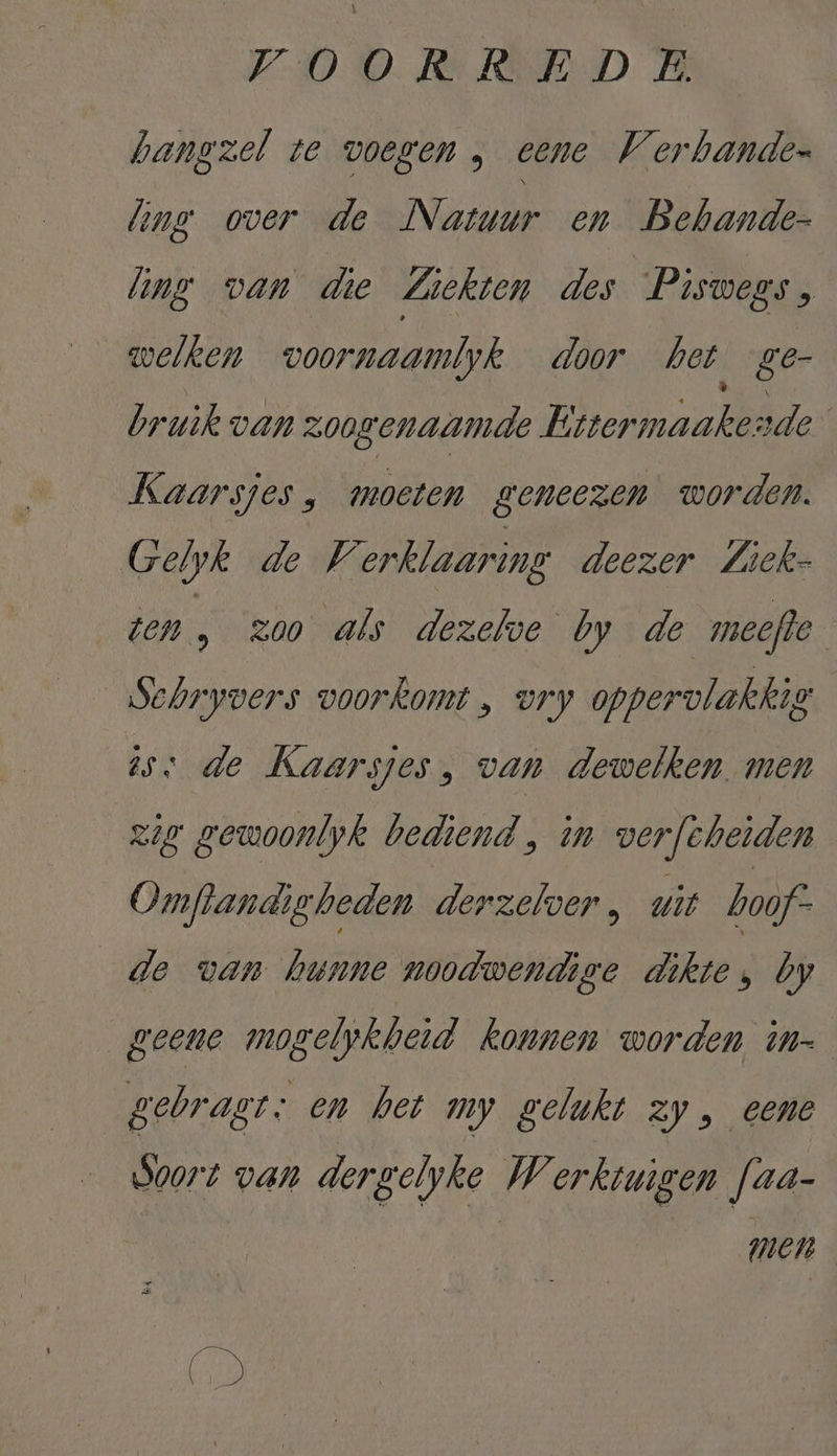 bangzel te voegen ,„ eene Verbanden ling over de Namur en Behande- ling van die Ziekten des Piswegs, welken voornaamlyk door het. ge- bruik van zoogenaamde Bhermaals de Kaarsjes , moeten geneezen worden. Gelyk de Verklaaring deezer Liek- ten , zoo als dezelve by de meefle Sehryvers voorkomt, vry oppervlakkig tss de Kaarsjes, van dewelken. men zig gewoonlyk bediend , in verfeheiden Omflandigheden derzehoer , uit hoof. de van zu noodwendige des by geene MERE konnen worden in= gebragt: en het my gelukt zy, eene Soort van dergelyke Werktuigen faa- MEN A