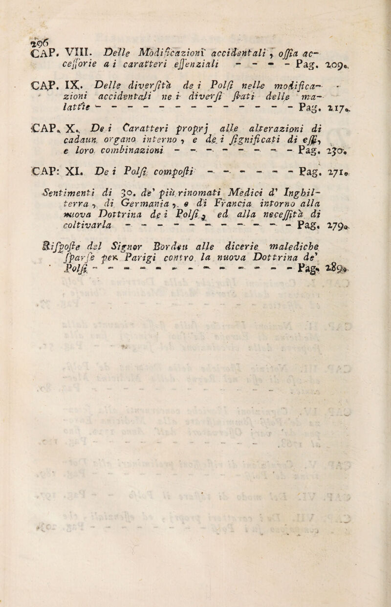 CAP. Vili. Delle Modificazioni accidentali r ojjla ac™ cefforie a i caratteri efjenziali - - - - Pag. 209 fti CAP. IX.. Delle diverfita de i Polfl nelU modifica™ zioni accidentali ne i di ver fi fiati delle ma¬ lattìe - p ag. 217*. CAP* X.t De i Caratteri proprj alle alterazioni di cadaun, organo interno j e de, i /lenificati di efffi e loro combinazioni - -■ -• - -■ - - Pag, 2ja» CAP: XI. De i Palfi, compoftì - ~ - - -* - Pag. 271® Sentimenti di >0. de' più rinomati Medici d' Inghil¬ terra y di Germania y. e di Francia intorno alla nuova Dottrina de i Poi fi 5 ed alla necejfita di coltivarla ~ - -■ - - - Pag, 279*. B-ifpofie del Signor Bordati alle dicerìe malediche Jfarje per. Parigi contro, la nuova Dottrina de* Polpi Pag*» '$9®