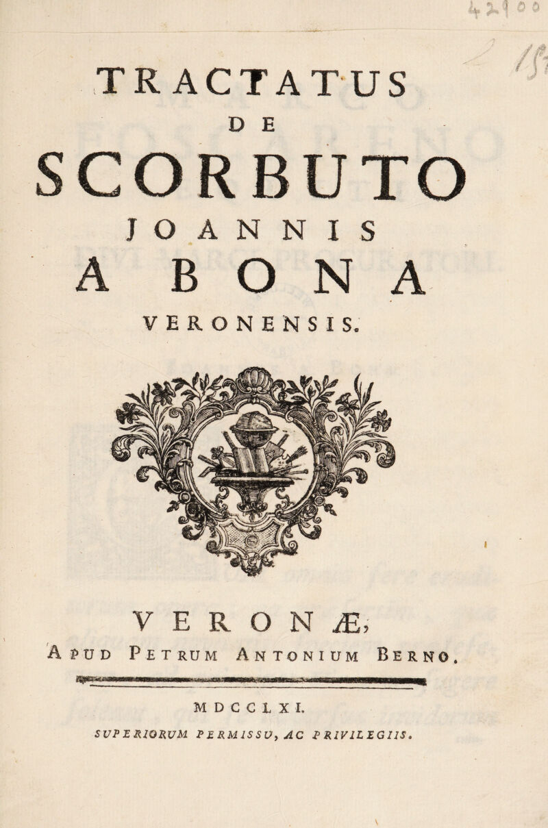 SCORBUTO J O A N N I S A BONA * VERONENSIS. Apud v e r o n je, Petrum Antonium Berno, MDCCIXI. SUPERIORUM PERMISSU, AC PRIVILEGIIS,