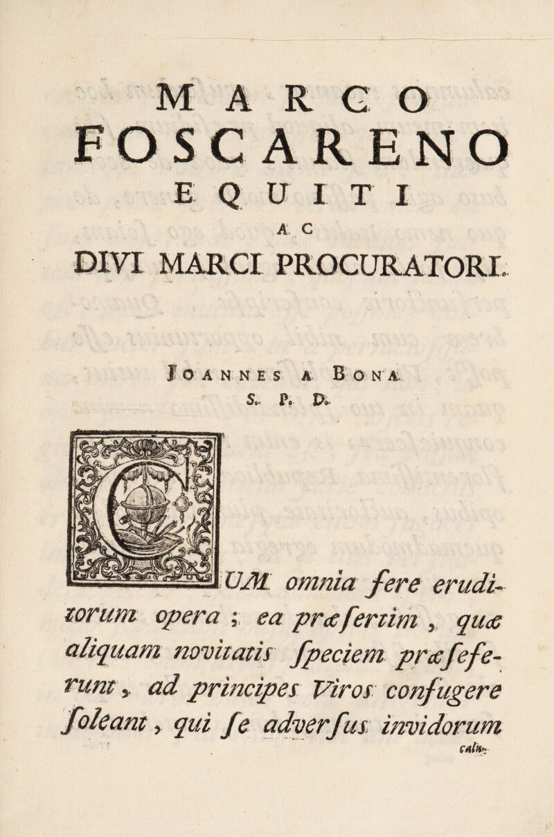 R G O FOSCARENO E Q U I T I A C DIVI MARCI PROCURATORI. fo A N: N E S A. B O NA. S, P«- f^S>- UM, omnia fere erudi¬ torum. opera ; ea prcefertim ,, quee aliquam novitatis fpeciem prafefe- rum y ad principes Viros confugere foleant, qui Je adverfus invidorum