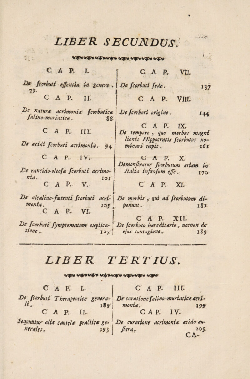 LIBER SECUNDUS. X \ Kr‘,s- c a p. i. c a p. vir. ■Li* fcorbuti tjfentia in genere', ( De fcerbuti fede 79- C A P. II. i 137 GAP. vnr. Pe ”*tnra acrimonia fcorbutica De fcorbuti origine. 144 falino-muriatue. nj C A P. IX. C A P* IIL De tempore , morbus magni . t a AV#£r Hippocratis fcorbutus no- acidi fcorbuti acrimonia. 94 minari coepit * i£x C A I\ IV Bc rancido-oleoja fcorbuti acrinto- #2^. 101 C A P. V. c; A P. X. Demonftratur fcarbutum etiam iri Italia infenfum e]fe. 170 C A E XL e Z?# alcalino-foetenti fcorbuti acri- \ De morbis $ qui ad feorbutum di™ mania. ioj ' ponuntigx .c a p, vr. I C A P. XII. De fcorbuti fympt ornatum explica- 8 De fcorbuto hareditario r necnon de tions 1 zj-j ejus contagioneo- 185 LIBER TERTIUS. C A P. «m» *tf#**rfF* # I- I C A P* IIK fcorbuti Therapeutice genera- ! De curationefalino-muriatica acri- H *< ifsrj mania. 19$ C A P. II. j C A P. IV. Sequuntur alit cautela pratlica ge» ' •£><? curatione acrimonia acido-au* ner ales» J9$ fi er a * CA- 205,