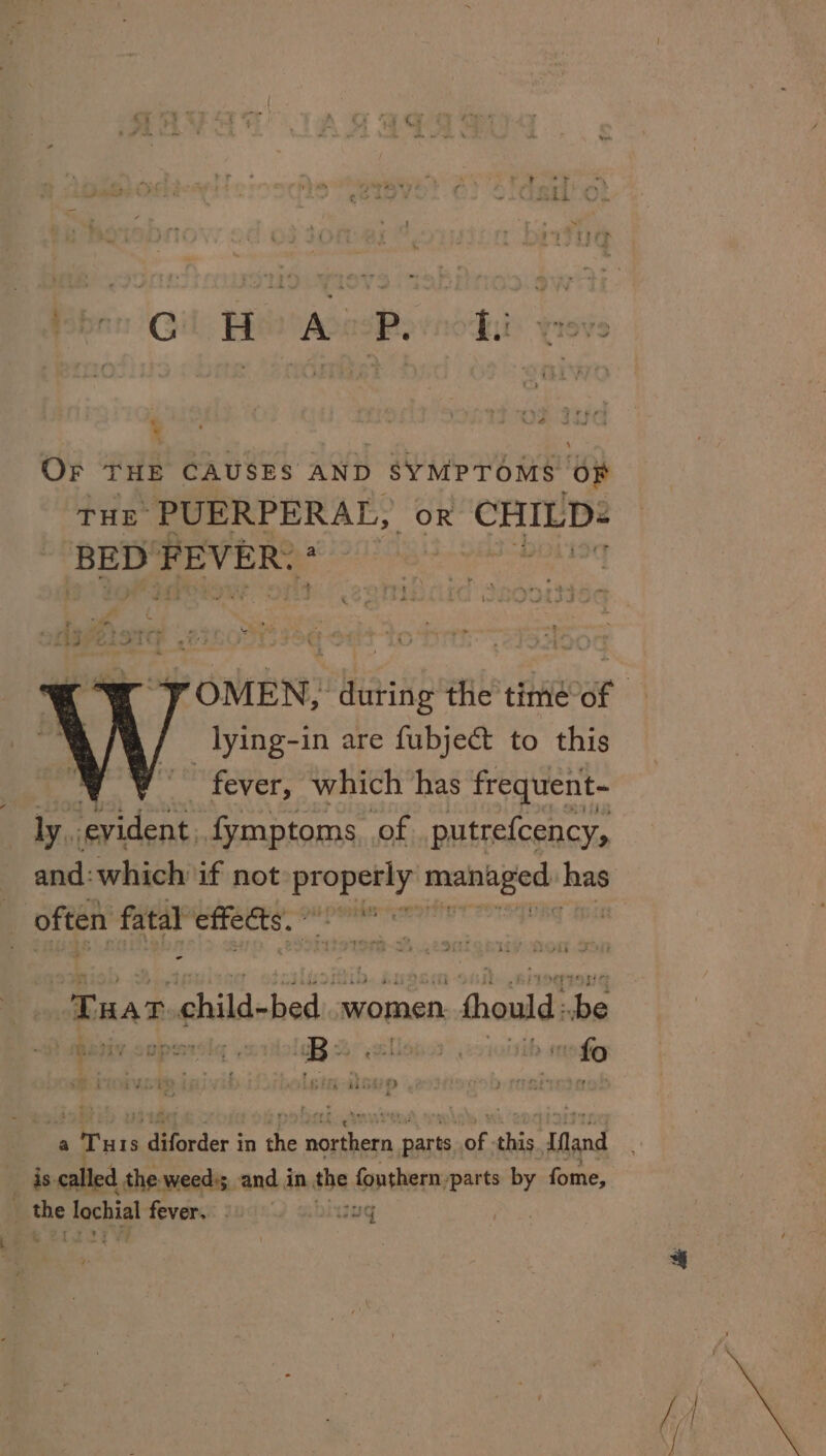 pban Gil BiooApasP, iis Yievs : néatid OF THE CAUSES AND SYMPTOMS OF Tue PUERPERAL, or ‘CHILD: BED FEVER. * ne me J ane _lying-in are fubject to this ~ fever, which has frequent- ly. evident. fymptoms. of putrefcency, and: which if not sue wnt ai has | often fete bate hat si ib weet etre s aoe i BET MTEL ae ST ulheds women. fhould:.be Bbriv coperslg .2iolR 2 allona” oii mofe a 5 ie diforder i in ne Soom parts nat Hs Mand is. called the-weedss and in she fonthern: parts PY fome, . the clochigl fever. | IG