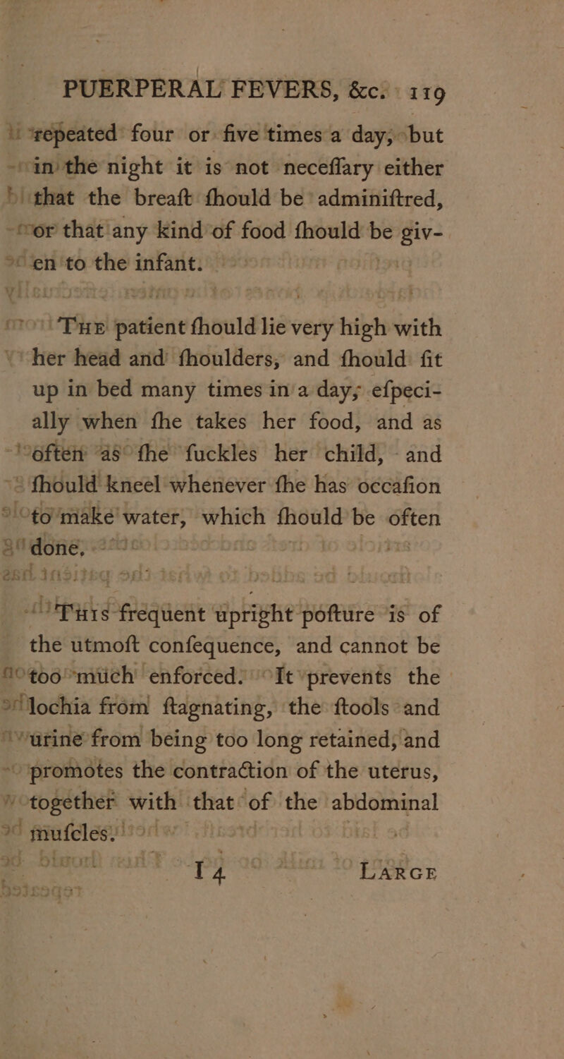 “repeated four or five times a day, “but --in the night it is not neceflary either » that the breaft fhould be adminiftred, -or that any kind of food thould be giv- *en'to the oon 1 THE sda fhould lie very high with her head and’ fhoulders, and fhould fit up in bed many times in'a day; efpeci- ally when fhe takes her food, and as often “as° the fuckles her child, - and : dein i kneel whenever the has occafion Oto make’ water, which heal? be Oren andere: macs , Bi chited Pecan upright pofture is of the utmoft confequence, and cannot be ®0¢00 *miich enforced: It \prevents the | orf lochia from ftagnating, the ftools and ‘warine from being too long retained; and | ~- promotes the contraction of the uterus, apne me peep: of the abdominal ~ mufeles. | = oe tr yr? 1e) we ; L og Etat jie