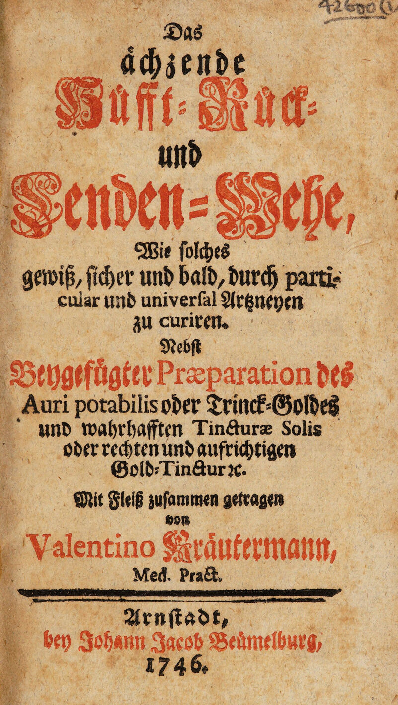 pmj?, jid)er uttö imfo, imrdj patti? cular unb univerfal gtt curitm 1 SRefcft B^öörfööta* Pr^paration Je! Auri potabilis ot>er $rincf*©oföe$ »nb rcabrtjafftm Tm&urse Soüs ober rcd)tf n unb aufric^ttgm ©OlbsTinäurJC. ©Nt gWg }ufamm«n gelwgei» ton Valentino ÜjraUfcntMlUt Med. Pr*£t, # *ma | ■m, ' •>v ' . ih arn(l4bt# toi) SoUmi 3aeob ^eütwl&HVg, 1746»