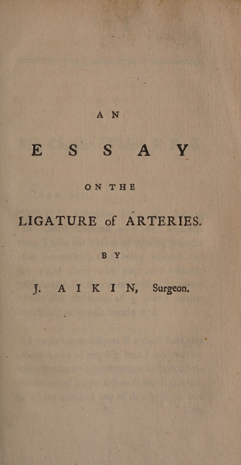 ON THE LIGATURE of ARTERIES. J. A I K TIN, Surgeon.