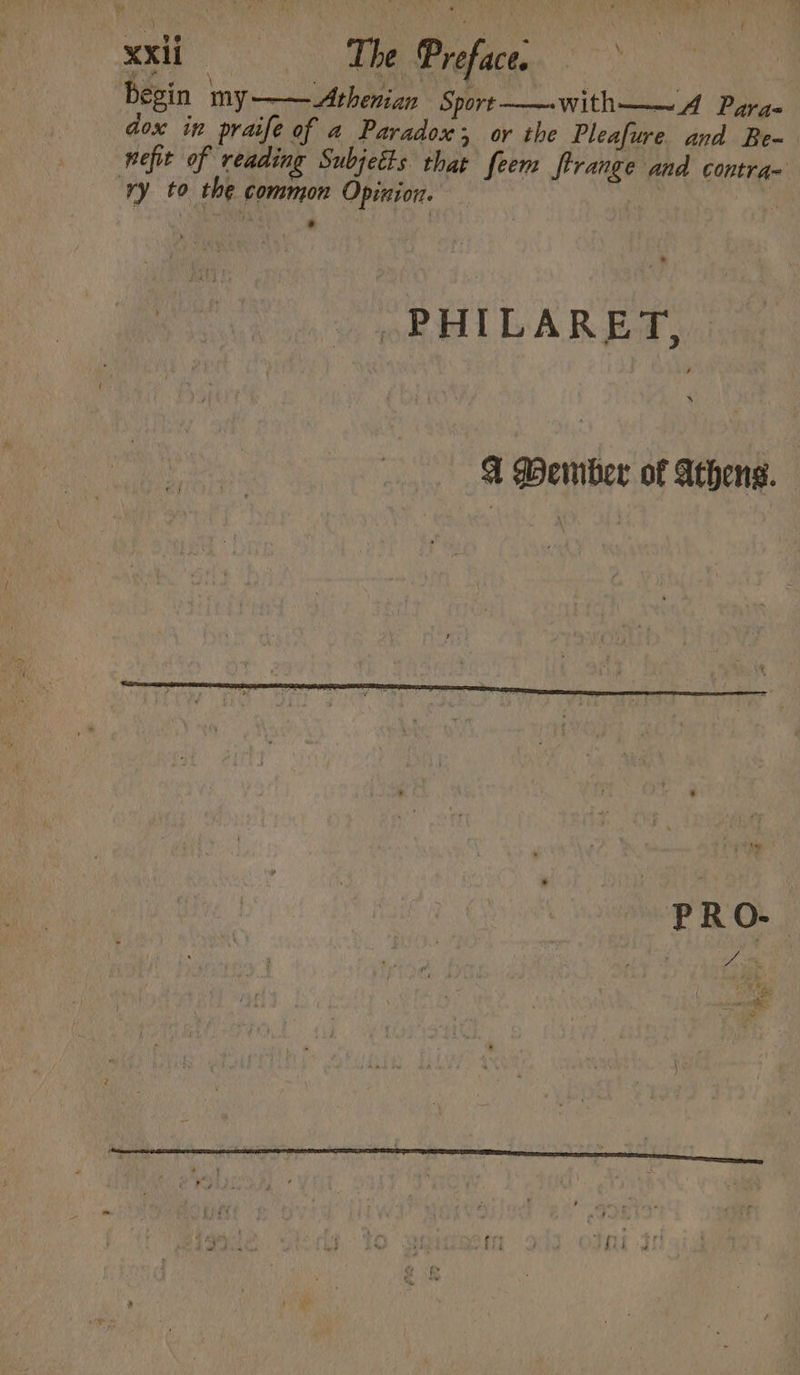 ct aa begin my -——_Athenian Sport——.with—_~A Para- dox in praife of a Paradox 3 or the Pleafure and Be~ nefit of reading Subjetts that feem fir ange and contra- ry to the common Opinion. ‘ ‘ | -PHILARET, : | A Wember of Athens. |