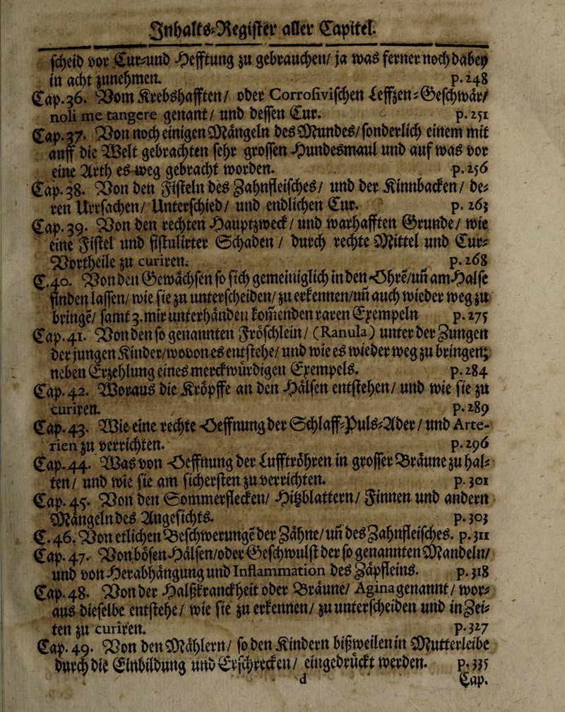 Snhalf&Ofcgtffcr dflcv ©apitel. ^^^^^^^000000 ^000gfßt^ßftK^^ **— 0*mmm——****• 4 mmmmmmmmmmBmß iMg^MMMNi MMMMiMMi i^MwiMam fa>etb »oe t£uK#imi> Heftung ju gebrauchen/ ja was ferner noch babep m acht junehmen. p. 148 Cap. 36. 59«m Ätebshafften/ obec Corrofivifchen Refften *©efch war/ noli me tangere genant / unb beffett Cut. p. 151 Cap. 37- 59®» noch einigen Mängeln bes SüfowtbeS/ fonbetlich einem mit anf bie SBelt gebrachten fe()t grofren .tpunbeSmaul uni) auf was »ot eine 2lrth es weg gebracht worben. p.256 ■ Cap. 38. 5Son i>en 5'ifleln bcs gahnfleifcheS/ unb bet Äimtbacfen/ be* een Uttfachett/ Untetfchteb/ unb enblictjen Cut. p. 165 Cap. 39- 5Öon ben testen Jpauptjwecb/ unb wathafften ©runbe/ wie eine $tjlel unb IjMirtet @d)aben / Durch teerte Mittel unb Cut* 9ÖDttf>eile ju c unten. p. 268 C.40. 9ßonbeit ©ewachfen fo ftch gemeiniglich inbett-Öh«/un am-#alfe flnben taffen/ wie fie ju untetfcheiben/ juetfennen/un auch wiebet weg ju bringe/ famf g-mituntethdube» bemenben taten ©yempeln p.177 Cap. 41- Söon ben fo genannten ^tofchiein/ (Ranula) unter bet jungen bet Jungen £ütbet/wo»on eS entgehe/ unb wie es wiebet weg $u bringen; neben Ct$el)lung eines metcbwütbtgett Stempels. p. Z84 Cap-42. QBotauS bieiVtbpffe an ben Ralfen entgehen/ unb wie fie ju curiten. / p. 289 Cap. 43- 'SBte eine rechte -Oeffnungbet @dh!ajf*PulS*2(bet/unb Arte¬ rien ju »errichten. • ;S ?-ty6 Cap. 44. 5!BaS »on -öeffnung bet £u jftroheen in gtoffet Q5tdune §u hal* ten / unb wie fte am ficberflen jurettichten. p. 501 Cap. 45. 9öon ben ©ommerflecben/ -^blättern/ Rinnen unb anbern ?Ö?4ngelttbeS 2tngefichts. „ p-3°j C. 46.93o« etlichen ^efbwetunge bet gahne/un beS gahnfleifches. p. 311 Cap. 47. 5öoribbfend)4lfen/obet ©ef<b wulfl bet jo genannten $0?anbelu/ «nb »on -Oetabi)dttgung unb Inflammation beS^apfetnS. p.318 Cap. 48. 5Öon bet e^alfbrancbfy&i ober Q5taune/ Aginagenannt / woe* aus biefelbe entfiele/ wie fte juerbetmen/ juunterfcheiben unb in gef* ten m curiten. ..... P-?27
