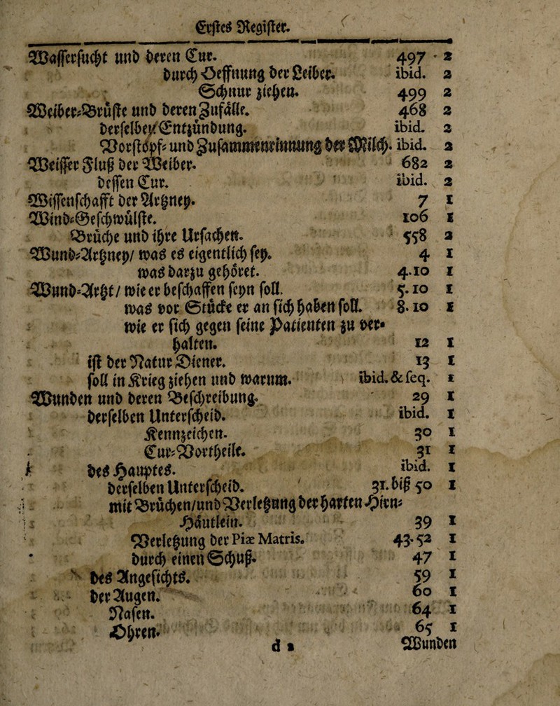 €tjic$ SRegißee. MV SBaffetfa^t unö beten Car. 497 Diirct) öeffming bet Setter. ibid. ©<bn»t jicben. 499 2S(ib£t*Q3tüfie uni) beten ^nfaße. 468 betfelbeK€*nfjunbung. ibid. ‘SBotfibpf* unb^ufammtnritttüittg bet ibid. 333«i|fet Slufibet ^ÖB<i6cr- 682 beffenOfur. bcr^it^ne^. Cö3inö<@efeE)tt>üljte. CSrüdje unb i&te Utfadje». 2Dunb*2{t($n£p/ n?aö cö eigentlich fet). tvaöbatju gebotet. 3Bun&=3(tfff/wie« begaffen fet;n foß. n>nö t>ot ©tue?« et an ficf) (ja&tti foCf. wie et ftcf> gegen feint Patienten jn wt* galten. Ifl bet^atutSicnet. foß in Ätieg sieben nnb matnm 3S$unben nnb beten Q3ef4>teibungr betfelbcn Unfetfcbeib. ^ennjeidjcn. CutsSöottijeilf. k U$ J?anpte$. bctfelben Unfetfcbcib. mit sst«4>tn/unb 33er(e|tmg bet Warfen ^itn* 1 i J^Wuttein. 39 93etic@Uttg bet Pix Matris. 43.52 burdj einen ©^uß. 47 v beS 3(ngeficf)tt>. |9 • betrugen. ®° ftafen. H .C^ten* ~y$ 7 106 *58 4 4.10 5.10 8-io 12 13 ibid,&feq. 29 ibid. 3° 31 ibid. 31. biß 50 2 2 2 2 2 2 2 2 X t- t 2 X X X X X X { X X X X X I X X X X X I X d» SEßimicn