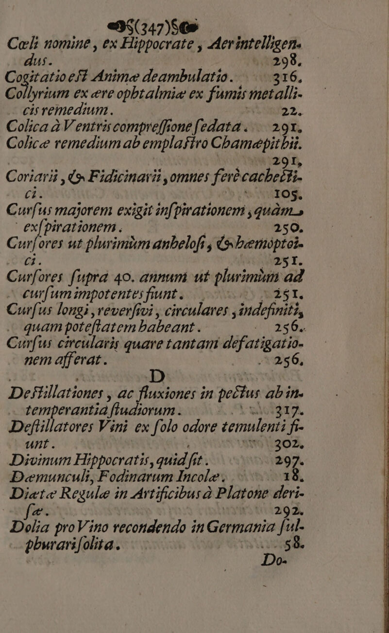 «95(347)6G» Col nomine , ex Hippocrate , Merintell;gen. dus. 298. Cogitatio eff Anime deambulatio. 316, Collyrium ex ere opbtalmie ex fumis metalli- citremedmum. 22. Colica à Ventriscompreffionefedata .... 29x. Colice remedium ab emplafiro Cbamepitbis. 29I, Coriarii C Fidiinaii Homes ferà 'cacbelBi (un i Yn. IOS. Curfus majorem exigit infpirationem ; iren exfpirationem . 250. C 2d ores ut plurimum anbelofi, (sbuentópiói. tes I. Gehe fupra 40. annum ut plurimian ad curfum impotentesfiunt. — i5I. Curfus longi veverfivi , circulares ,indefiniti, quam poteftatem babeant. D UZel nem afferat. .* 256, DeFüllationes , ac fluxiones in pecus et E temperantia fiudiorum . Y Deflillatores Vini ex folo odore (emit ja unt . 91:202, Divoinum Hippocratis, quid, fit. 297. D«emuncult, Fodinarum Incole. 18. pod Regule in rtificibus à Platone deri- : rto ia92, Delia proVino vecotidendo in Germania [ul- pbwrari[olita. P 58. »