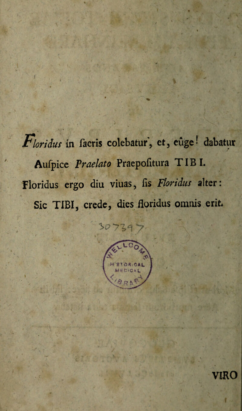 Floridus in facris colebatur’, et, euge-' dabatur Aufpice Praelato Praepolltura TIBI. Floridus ergo diu viuas, fis Floridus alter: Sic TIBI, crede, dies floridus omnis.erit. VIRO