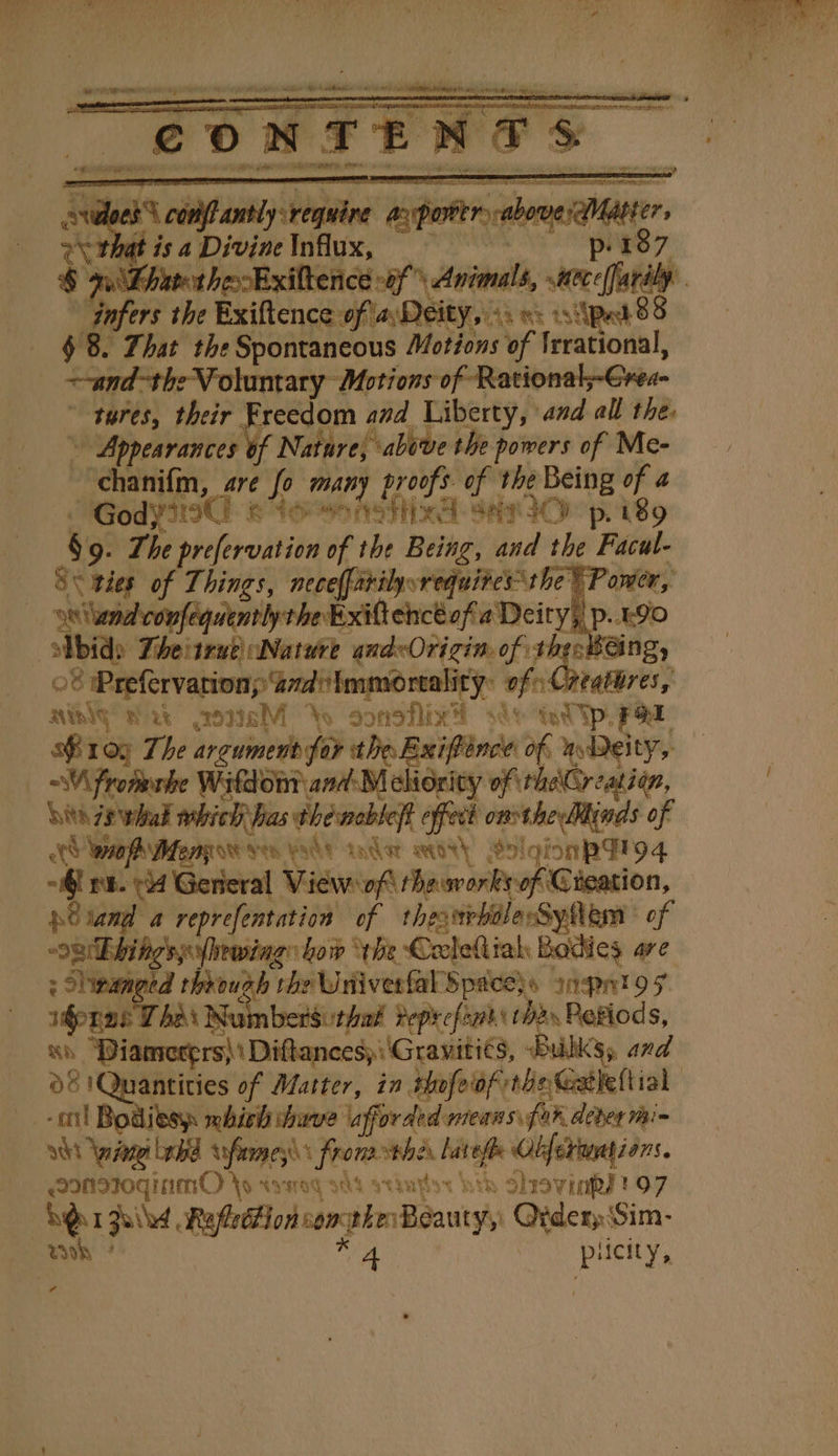 ae 1 is } is a Divine lito. me per wk sebelah ctv, sitece fardly afer the Exiftence of a.De CILY, A. ts pra 88 $ 8. That the ue hae Motions uf Irrational, ~ tures, their Freedom and Liberty, ae all wa ak da if Nature; ‘above the powers of Me- chanifm, are fo many proofs of the Being of a 'Gody219C Boren NSH RE Se IO p. *B9 ‘gt The prefervation of the Being, and the Facul- 8k ‘Cade of Things, necefarilysrequives the © P onfe uethyhexientef Deity p 190 AWG Hk oe Yo sonoflixd si mats FOL sBr05 The areument for the Bxiftince 0 “V“ fromurbe Wifdont and-M cliority Lith 7a wha mhich has thesneble(? effect eaten kat of | tS Wah iter yee Vode tader eit) SolgionpFo4 ie ¢ Gerieral View: oft theworkeof Givation, nOiand a reprefentation of thesupbileSyfemt of ~oBBhing sys \hewing how ‘the CeleQiak Bodies are : Shinaneed through rhe Wnivesfal Spaces» anpnto sy idopae ThA\ Numbersuthal Peprefim thas Petiods, Kh Biting 9 Dideiccsy Get, BulkS;, and 8! Quantities of Matter, in thofeaf rhe Gatkeltial | wht azane beh sofarmey\ from shes hatefle Cbferanations. INsIoginmO \o iyoq a4 svinytes bth hrovinhs! 97 AQT Faied, Reflection conghe Beauty, QiderySim- wb ¢ ig | P licily,,