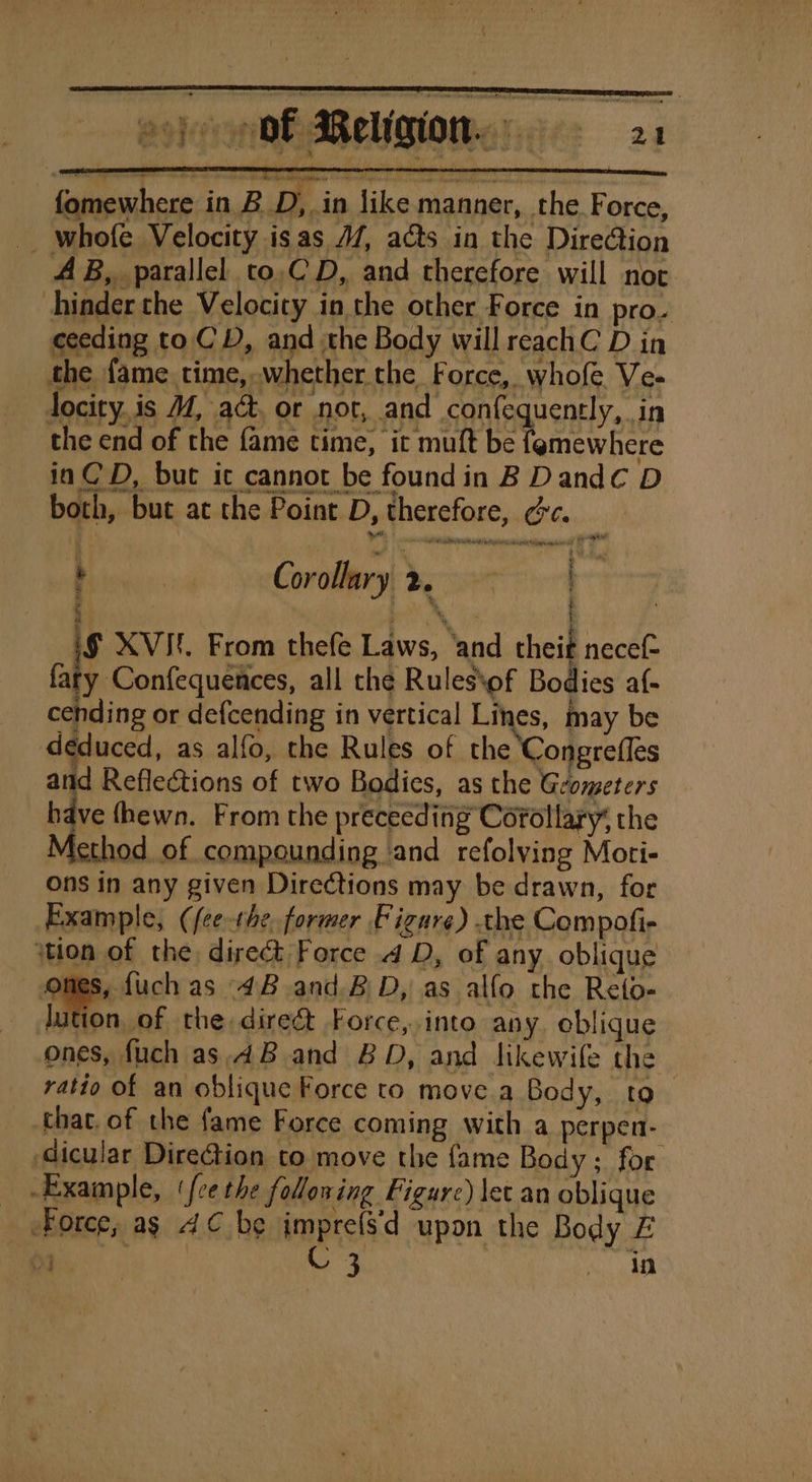 fomewhere in B D, in like manner, the Force, _ whofe Velocity isas 47, acts in the Direction : | Corollary) doe 4 : | f \ ' | if XVI! From thefe Laws, ‘and cheit necef- cending or defcending in vertical is may be déduced, as alfo, the Rules of the ‘ + _ Force; ag 4C¢ be impre(sd upon the Body £