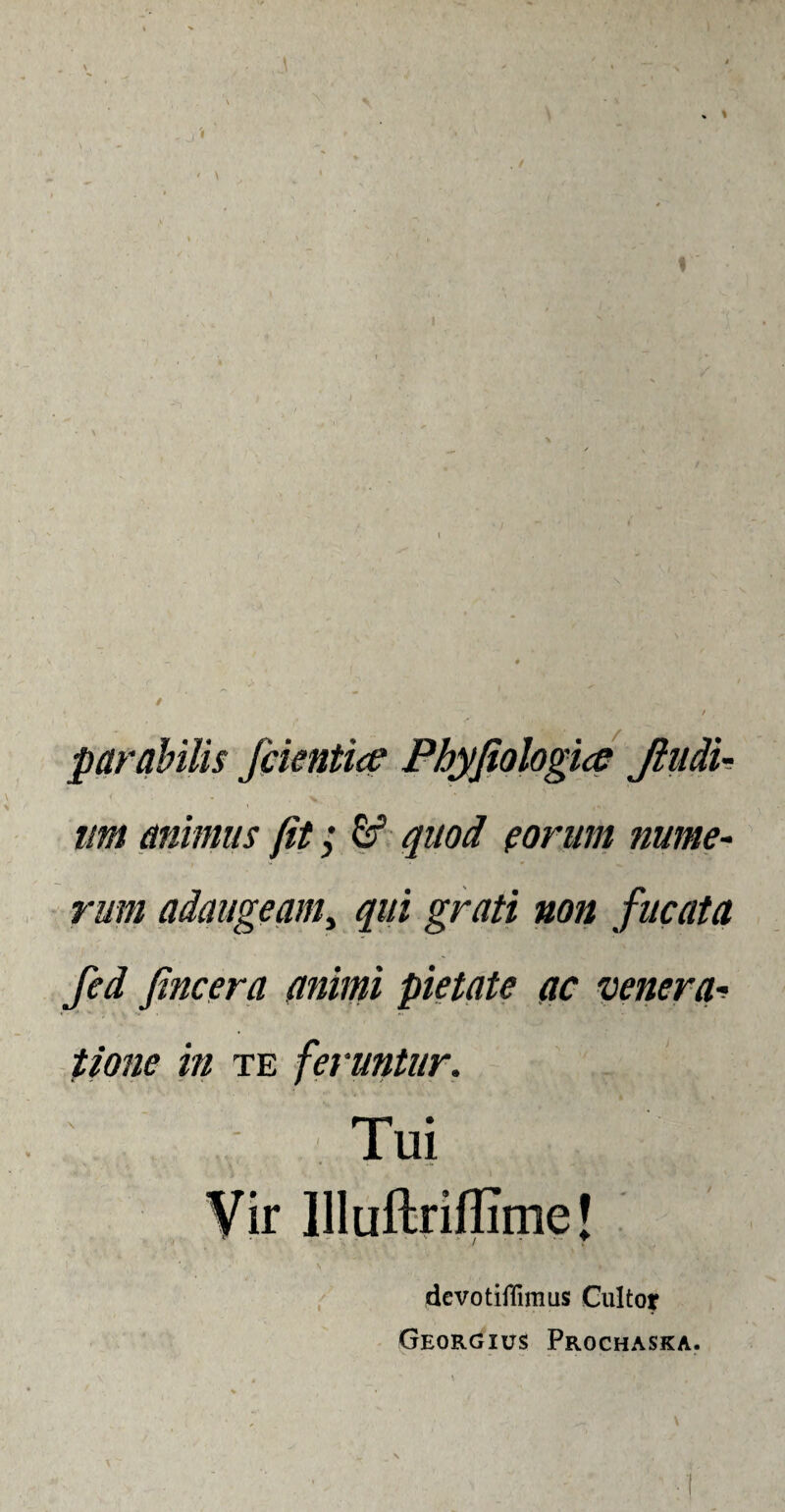 % \ . t nm mimus fit; & quod eorum nume¬ rum adaugeam, qui grati non fucata fed fincera animi pietate ac venera* tione in te feruntur. devotiflimus Cultor Georgius Prochaska. \