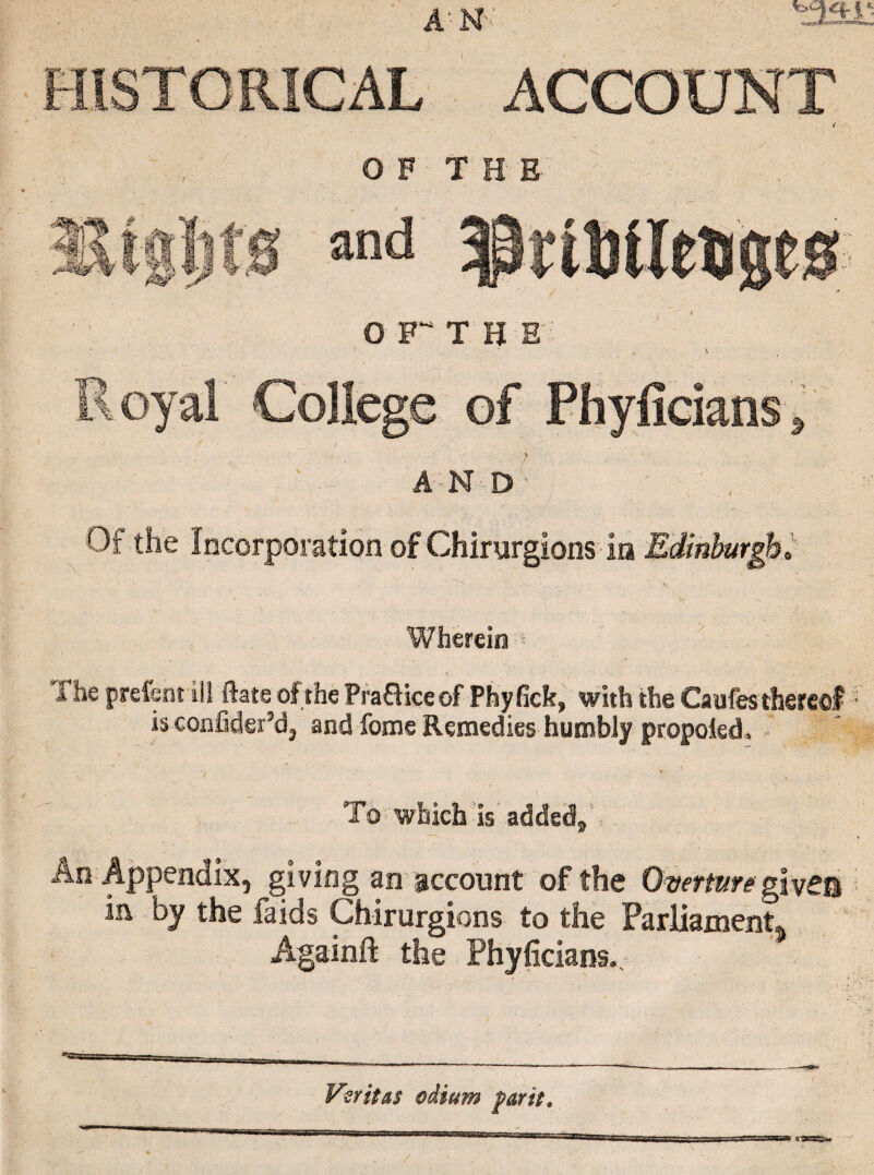 O F T HE oration of Chirurgions in Edinburg. The prefent ill ftate of the Pra£Hceof Phyficb, with the Caufes thereof is confldei’d, and fonts Remedies humbly propoied* » O IS $ , giving an account of the Overture g the faids Chirurgions to the Parliament Againft the Phyficlans., Veritas odium par it.