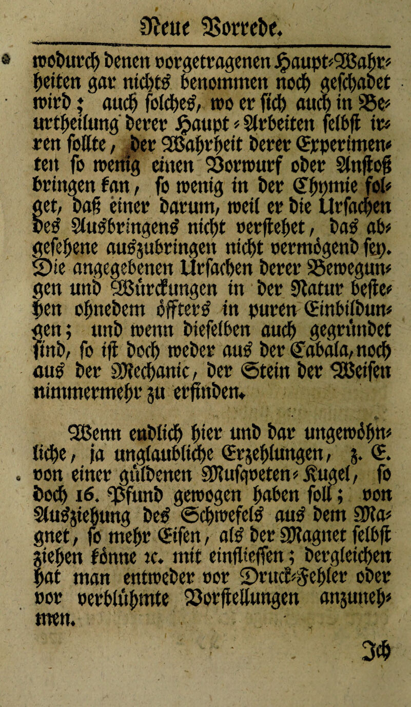 rrjfdhfßi wobutcb betten totgettagenen Jpaupt*2ßaht* betten gat nicht# benommen noch gefebabet mitrb ♦ auch foicbe#, wo et ftcb auch in 35e* «rtbeitnng betet Jpaupt * Sttbeiten feibfi it# ten follte, bet Sßabtbeit betet <£tpetimen# ten fo wentg einen 23orwutf obet Sinfloß bringen fan, fo wenig in bet (Jbpmie fot# get, baß einet barum, weif et bie Urfacben be# $tu#bringen# nicht »etfiebet, ba# ab# gefebene au^ubtingen nicht tetmégenb ftp. SDie angegebenen Ütfachen betet Söewegun# gen unb SBtttcfungen in bet Statut befle# |en ohnebem ôffteté in puten Œinbiibun* gen; ttnb wenn biefeiben auch gegttmbet ftnb, fo ijt boch webet au# bet Cabaia, noch au# bet Rechante, bet ©tein bet Reifen ntmmetmeht su erftnbetu SßSemt enblich hiet nnb bat tingewöhn# liehe / ja unglaubliche <£t$eblungen, 5. <5. »on einet gutbenen SKufqoeten * Hügel, fo boch i6- *Pfmtb gewogen haben folf; ton Stu^iehung be# ©cbwefet# au# bem 3Ka# gnet, fo meht <£ifen, al# bet SWagnet felbft giehen fénne tc. mit einflteffen ; bergieichen pat man entwebet cot 2)tucf*$eblet obet »ot petblü&mte SöotfMungen anjuneh# men. 3# t