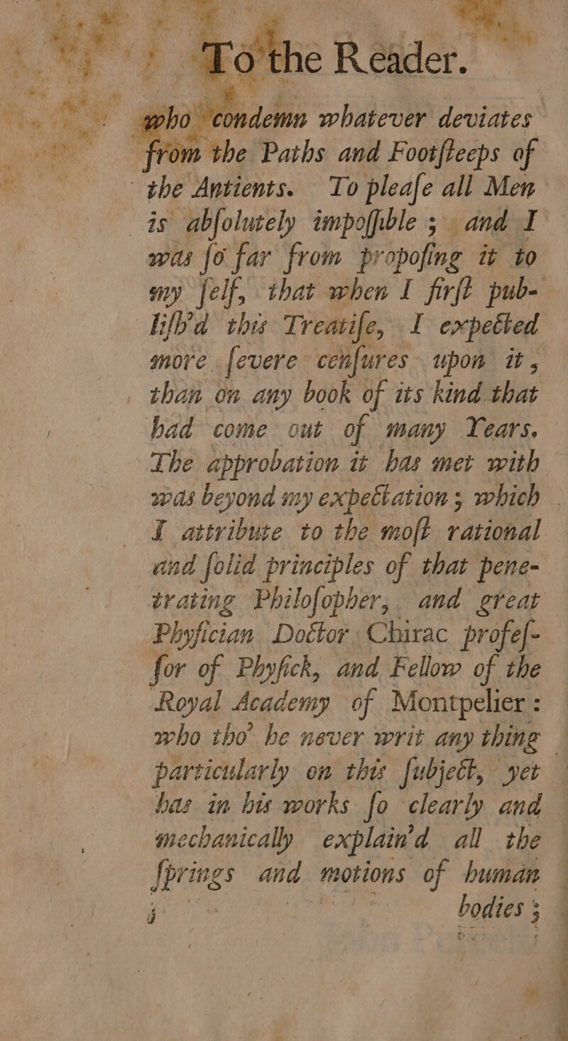 ie Reid and sites of the Aptients. To pleafe all Men is abfolutely impoffble ; and I wis fo far from propofing it to more fevere celifures upon it, had come out of many Years. The approbation it bas met with I attribute to the moft rational and folid principles of that pene- Phyfician Dottor Chirac profef- for of Phyfick, and Fellow of the Royal Academy of Montpelier : particularly on this fubject, yet mechanically explain’ ad all the [prings and motions of hwman a ee