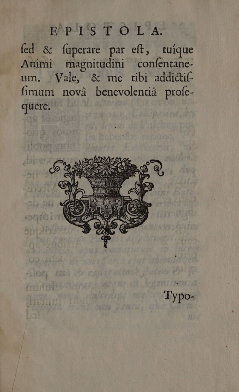 fed 8t Ííuperare par eft, tuique Animi magnitudini confentane- um. Vale &amp; me tibi addi&amp;it- fimum nová benevolentiá profe- quere, Typo-