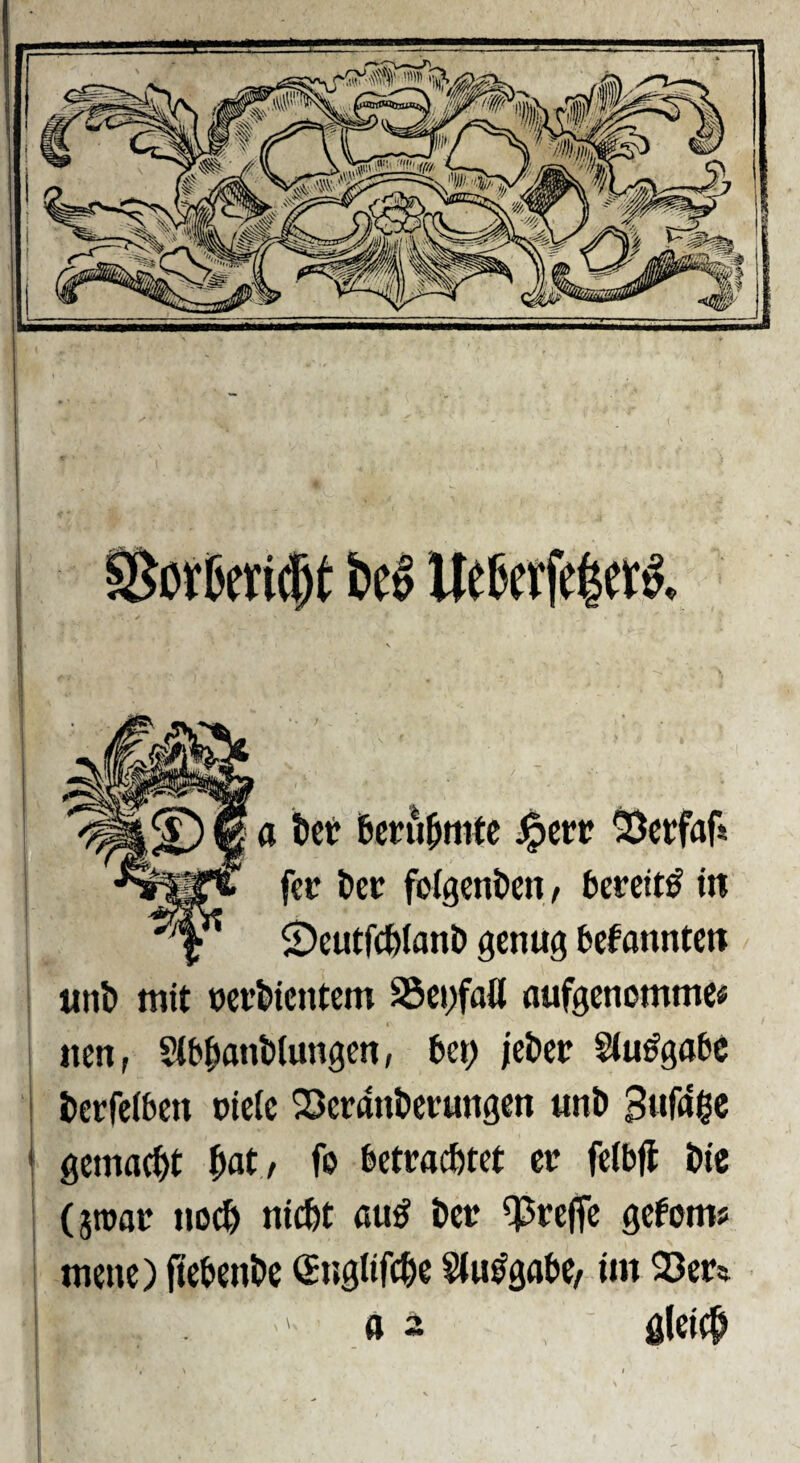 a tct berühmte ^err ^erfaf* fer ber fülgenbciiv bereit^ in 2)eutfcbianD genug befannten I «nb mit nci’bicntcm SSepfaU aufgenomme« i nen, Sibbmtbiungcn, bet> jebetr Siu^gabC berfeiben oicic 23eranberungen unb Bwf«6c ' gemacht W t fe betrachtet er feibjl bie I (strar iio^ nicht auö ber treffe gefom? I mene) ftebenbe «inglifche Siu^gabe/ im 23er%