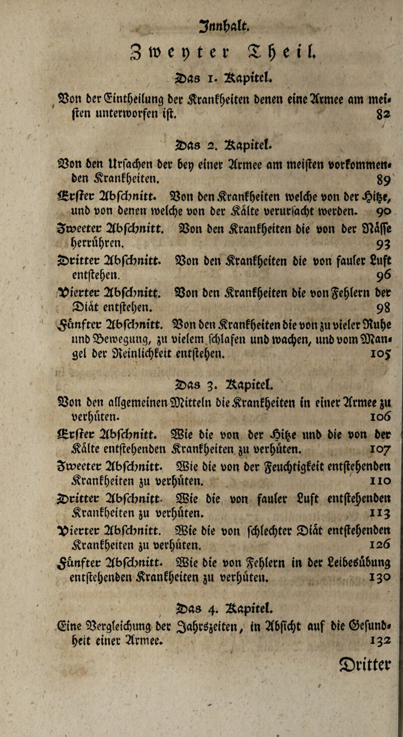 BtDcptec t iU S>a3 I. ^ SSon tcr (5tntr)d(unö bet 5lranf§eitcn Denen eme^Ctmee am met* (ten unterworfen ijl. 82 / ^as 2. Äapitet. ^on Den Urfac^en Der De^ einer 2(rmee am meijten t^orfommen« Den ^ranff)etten. 89 (Btßev Mfdmtt* S3on Den ^ranf^elten welche \)on Der unD oon Denen welche von Der ^dlte verurlad)t werDen. 90 2>n?eetei: Mfcfynitt 23on Den Äranf^eiten Die von Der 9fia(fc f^erru^ren. 95 glittet 2(bfd)nitt* 33on Den ^ranf^elfen Die von fauler 2uft enCjlefKU. 96 Xkttet Zbfdmitt. S3on Den ^ranf^elten Die von Seglern Der ^öi4t ent(ie[)en. 98 5«nftcv ^tbfdfmltt. tßon Den ^ranf^elten Die von ju vieler Ülu^e unb ^öctvegung, gu vielem fd)lafen unD wachen, unD vom 9}iani ; gel Der Svetnllci^feit entjlef;en. 105 ^as 5. Kapitel. 93on Den allgemeinen 9)^ltteln DieÄranf^elten In einer 2lrmee 511 vergüten. 106 f^vfiet Zbfdynitu SIBIe Die von Der .öl^e unD Die von Der i ^dlte ent(tel)enDen Äranf^eiten ju vermuten. 107 ^rveeter Zbidmitt» SBIe Die von Der geuc&tigfelc entjte^enDcn i^ranfReifen ju vermuten. iio ^cittec 2lbfcbttltt. SBIe Die von fauler 2uft entjle^enDen ^ran!l)eiten ju verböten. 115 !l^iecter Zbf'dynitt. SSßle Die von fc^lec^ter 5Dl5t entfle^enben Äranffeiten ju verlauten. 126 Sänftev Zbfdmitt» 3B{e Die von ^e^lern in Der fieiDe^uDung ent|le()enDen ^ranfjeiten ju verböten. 130 ^as 4. Kapitel. (Sine 93ergletcDung Der Sa^röjeiten, in 2fD(t(^t auf Die (SefunD* §elt einer 2(rmee* 132 ©n'ttcr