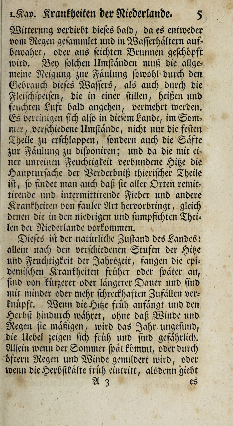 f fSittemng »ert>ir&t biefeö 6aft), baeö cnttuebcc »om Siegen gefammlet «nb in SÖnffer^dltern auf= : 6einaf)i’t, ober miö feierten 58runnen gefc^bpft ' tDirb. föep fDl(^en Umilanben mn)? bie eiliges i meine SJeigung jnr g-dulung fomobl' buveb bett ; 0et>e(iud> biefeb ®afferb, oB <m^ burc^ bie ^ §!ei|($fpeifen, bie in einer (lillen, uiB ; feuchten fuft halb angeben, permebrt merben. 0b bereinigen ficb alfo in biefemßanbe, im@oms mer, bcrfcbiebene Umftdnbe, nid^t nur bie fejieit ; ^f)cik ju erfcblappen, fonbern auch bie ©dfte jur §dulung ju bifponiren; «nb ba bie mit cU ner unreinen ^euebtigfeit berbunbene e^i|e bie .^aupturfad)e ber Sßerberbnib tbierifeber Sbeile i)^, fo ftnbet man aud; bajj fte aller Orten rernid tirenbe ttnb intermittirenbe lieber unb anbere ^franfbeiten bon fauler Slrt berborbringt, gleich benen bie in ben niebrigen unb fumpfrebten Xbei« ien bet S^ieberlanbe borfommen. ©iefeb i|^ ber natnrlid;e 3u(lanb beb £anbebt allein nad) ben berfebiebenen ©tufen ber .^ibe unb 5fu<^dgfeit ber ^ fangen bie epis bemifeben Äranfb^ten früher ober fpdter an, finb bon fürjerer' ober Idngerer ©auer unb finb mit minber ober mehr fd)rc(f haften Sufdllen bers fnripft. 585enn bie ^i|e früh anfdngt unb bett ^ctbji bt'tburi^ mdbret, ohne baf 5föinbe unb Regelt fie mdfigen, mirb bab ^ab*’ wngefunb, bie Hebel feigen jteb f«>b uni* gefdbrlid). Slllein menn ber ©ommer fpdt fommt, ober buri^ bftern Siegen unb SBinbe gemilbert mirb, ober tpenn bie ^erb(ffdite früh eintritt, albbenn giebt $t 3 eb