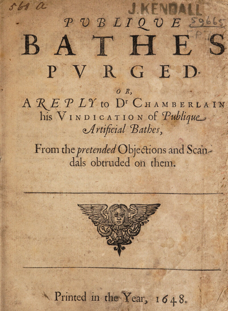 P V R G E D 0 Ry ^ ■ X A E LY tQ Ch a m b erla ik his V I N D I C A T I O N of  ^Artificial Bathes, , ^v; From the pretended Objections and Scciiv dais obtruded on them. ? ' A / ' / /