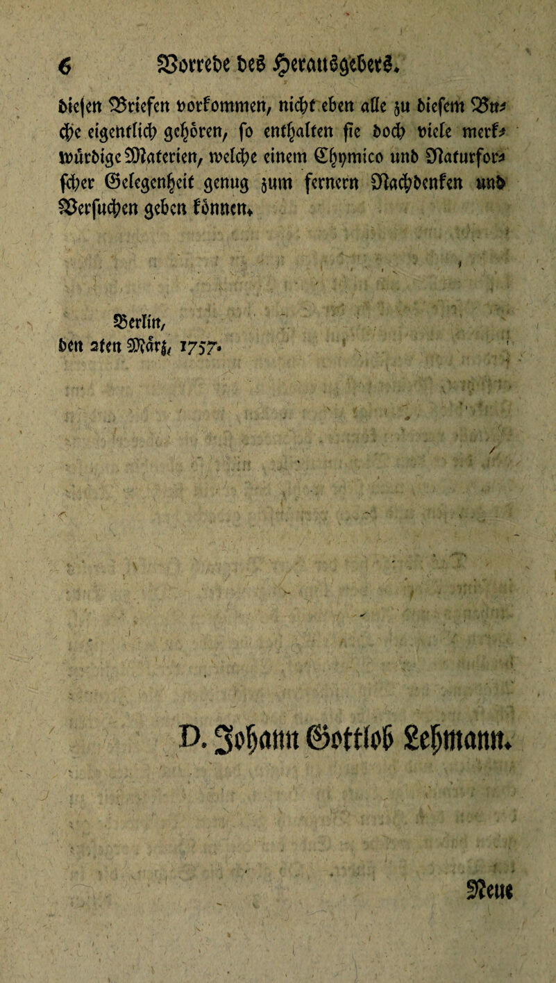 btcfcn ©riefen »orfommen, nicfït eben atïe ju fciefem ©tt* ci)c eigentlich geljèren, fo enthalten fie ôod) fiele merf* mûrbigcSOlaferien, welche einem Semico unb SÜatutfow feber ©efegen^eit genug jum fernem 9M;bcnfen un!> ©erfueben geben fbnnen» Berlin, 6 en afen Sîôrj, 1757. <Ts J D. ©ottfofc Semait»* 9?eu«