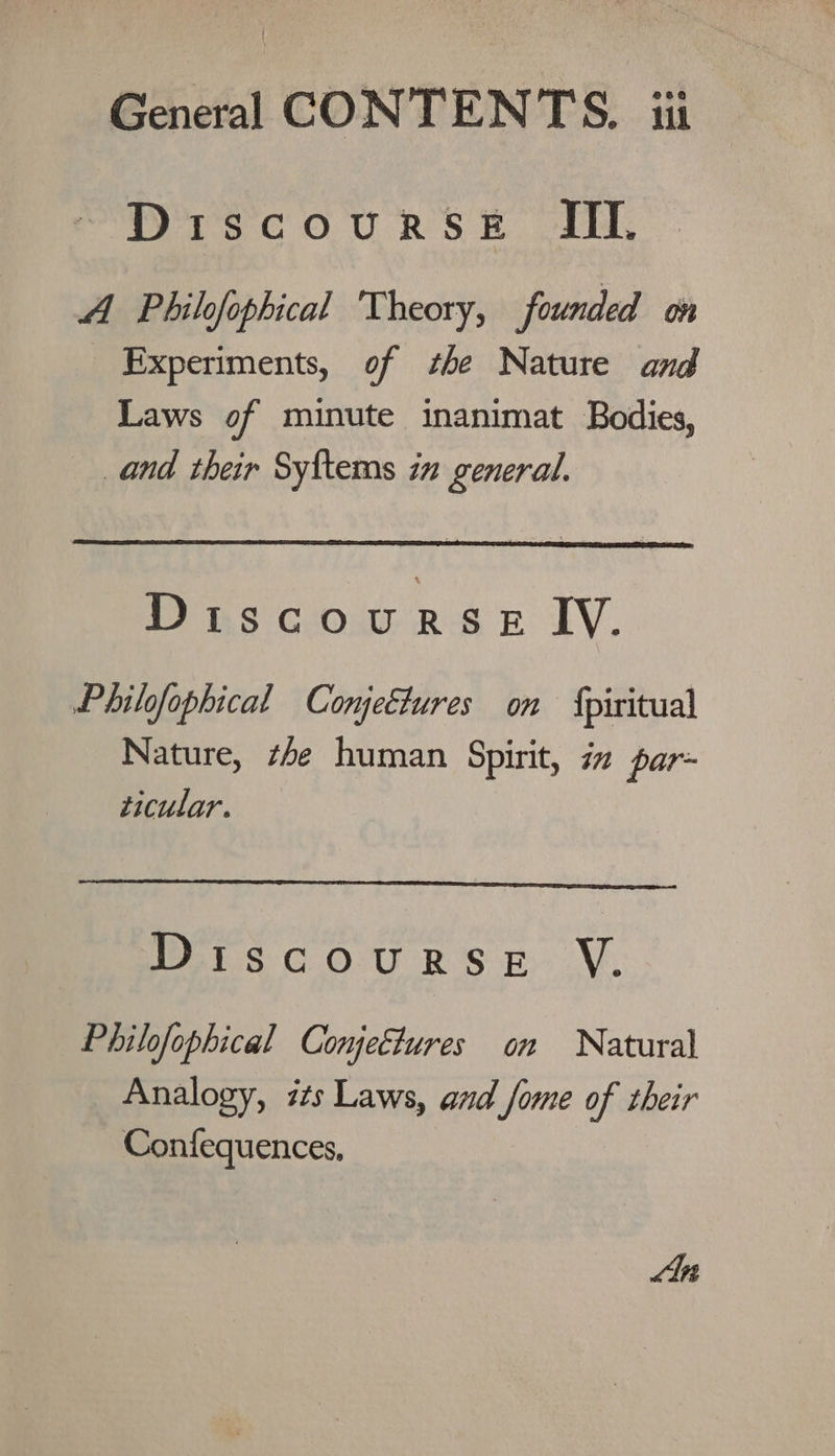 PyTsc OURS ® olay A Philofophical Theory, founded on Experiments, of she Nature and Laws of minute inanimat Bodies, and their Syftems in general. Discourse: IV. Philofophical Conjectures on {piritual Nature, #4e human Spirit, in par- ticular. isc OU RS B V. Philofophical Conjectures on Natural Analogy, its Laws, and _fome of their Confequences, An