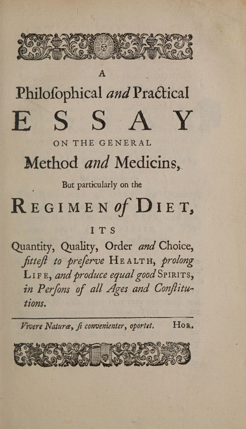 a x haa GD 4 am fh g ‘A” @ 2 Se NS cs = =&gt;} eB &gt; DF = « @ NG WS poe sy) CIT aS &gt;) = Philofophical and Practical ao oS kA YY ON THE GENERAL Method and Medicins,. But particularly on the REGIMEN Of DIET, ETS Quantity, Quality, Order and Choice, fitteft to preferve Heauru, prolong Lire, and produce equal good Spirits, in Perfons of all Ages and Confiitu- L108. Vivere Naiure, fi comvenienter, oportet. Hor, “a Ce ERIS IAT k Re Se Late ob; BRO RIG) 2 OR RSS