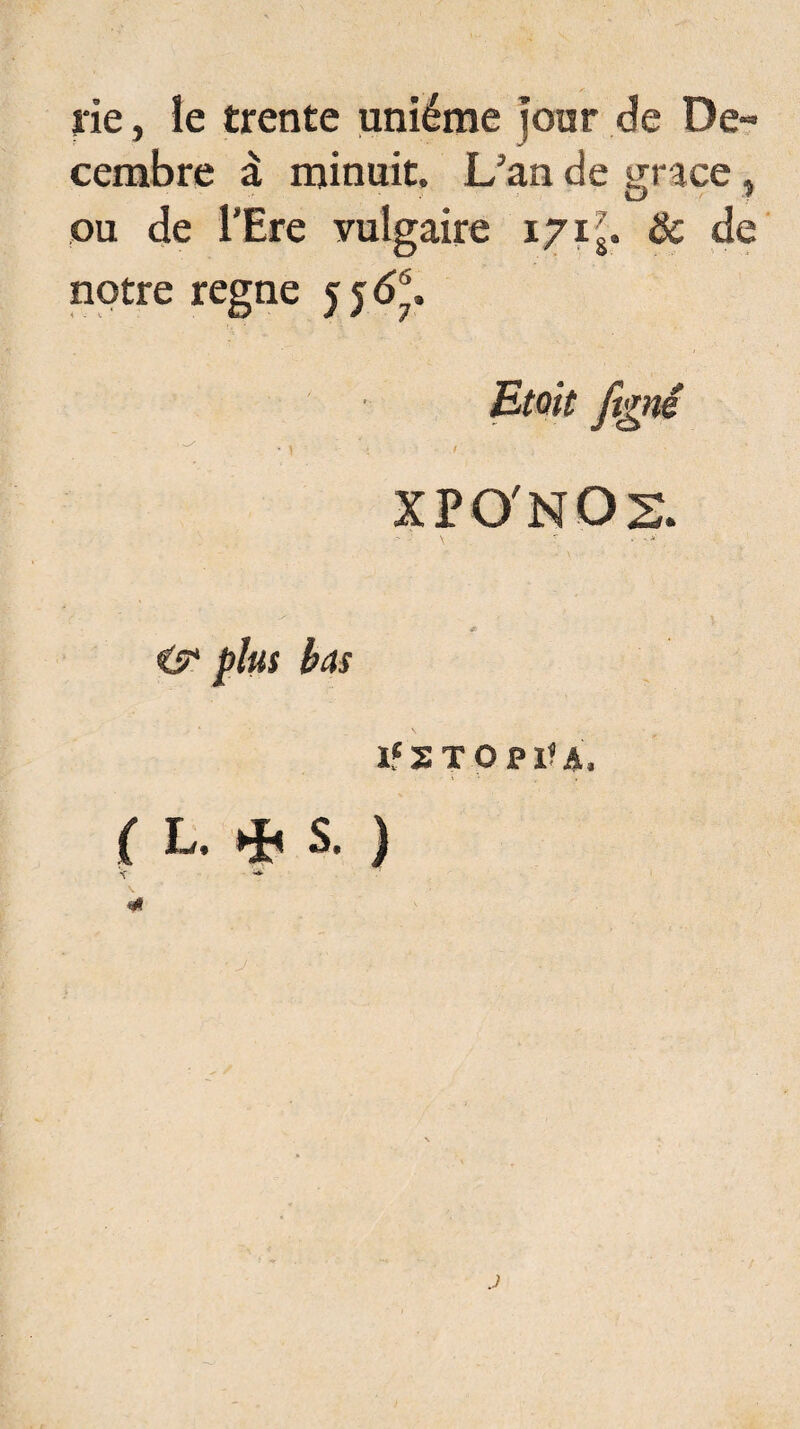 rie, le trente unième jour de De« cembre à minuit. L’an de grâce t ou de l’Ere vulgaire 171>. 8c de notre régné 5 j67> Etait ftgni -S .y ' . , XPO'NOS. l'STOPlfA, ( L. ^ S. ) *