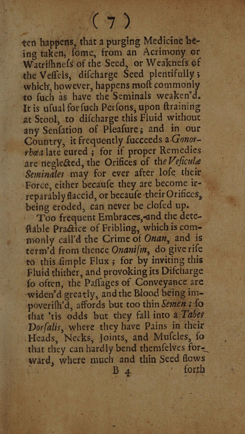 Bega. an bs rhs Nd 8 Cah Fig POSER et 2 Le ge ae ae =) ig Mahal Se a ar irish oe et as \ A ; 4 we \ Fi Pht , ‘ mane J Pee! : eg if . E x m t 5 Wy Ya ve . ~ 7 ; D - i . r ’ aa y oF . Ah 2 * > + ee 3 ing taken, {ome, from an Actimony or It is ufual forfuch Perfons, upon ftraining any Senfation of Pleafure; and in our Country, it frequently fucceeds a-Gonor- are negle&amp;ted, the Orifices of the Veficule being eroded, can never be clofed up. ftable PraGice of Fribling, which is com- monly call’d the Crime of Onan, and is term’d from thence Onanifin, do give rife to this. Gmple Flux ; for by inviting this fo often, the Paflages of Conve: -widen’d greatly, andthe Blood be poverifh’d, affords but too thin Sem that ’tis odds but they fall into a; at ward, where much and thin Seed flows ee y a