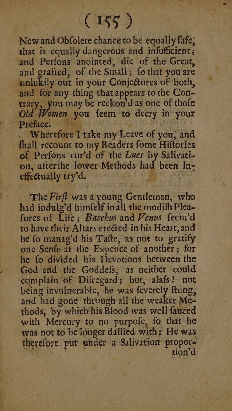 CESS Doe New and Obfolete chance to be equally fafe; that is equally dangerous and infufficient; and Me of the Small;. fe that you are Old Women you {eem to decry in your = t Sy take my Leave of you, and fhall recount to my Readers fome Hiftories effectually try'd. one Senfe at the Expence of another ; for complain of Difregard; but, alafs! not being invulnerable, he was feverely ftung, and had gone through all the weaker Me- thods, by which his Blood was well fauced therefore. ptt under a Salivatiom propore — ROMP i lets tion’: