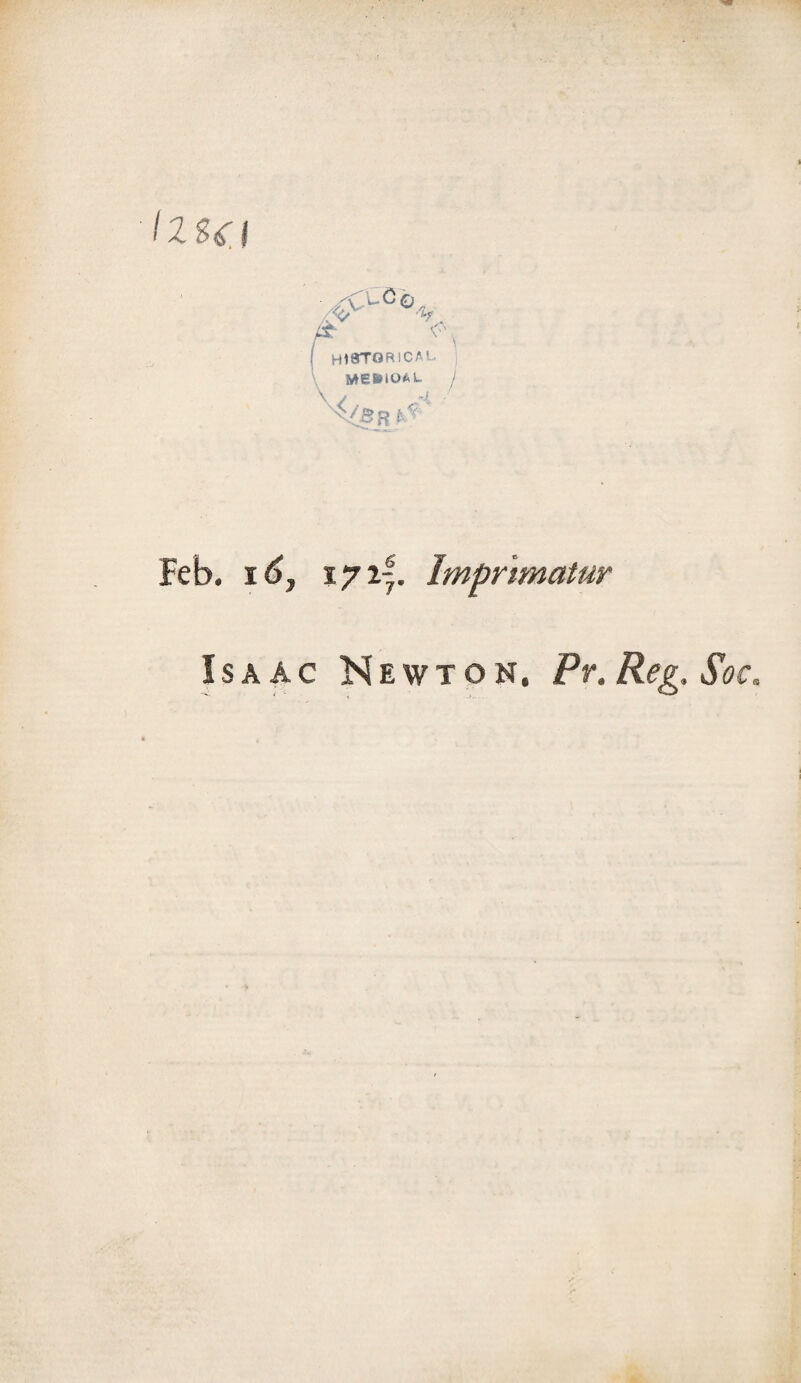 fzs^l L.Cq V. I HISTORICAL MeistOAL \< / Feb. 16y 1721. Imprimatur Isaac Newton. Pr.Reg.Soc.