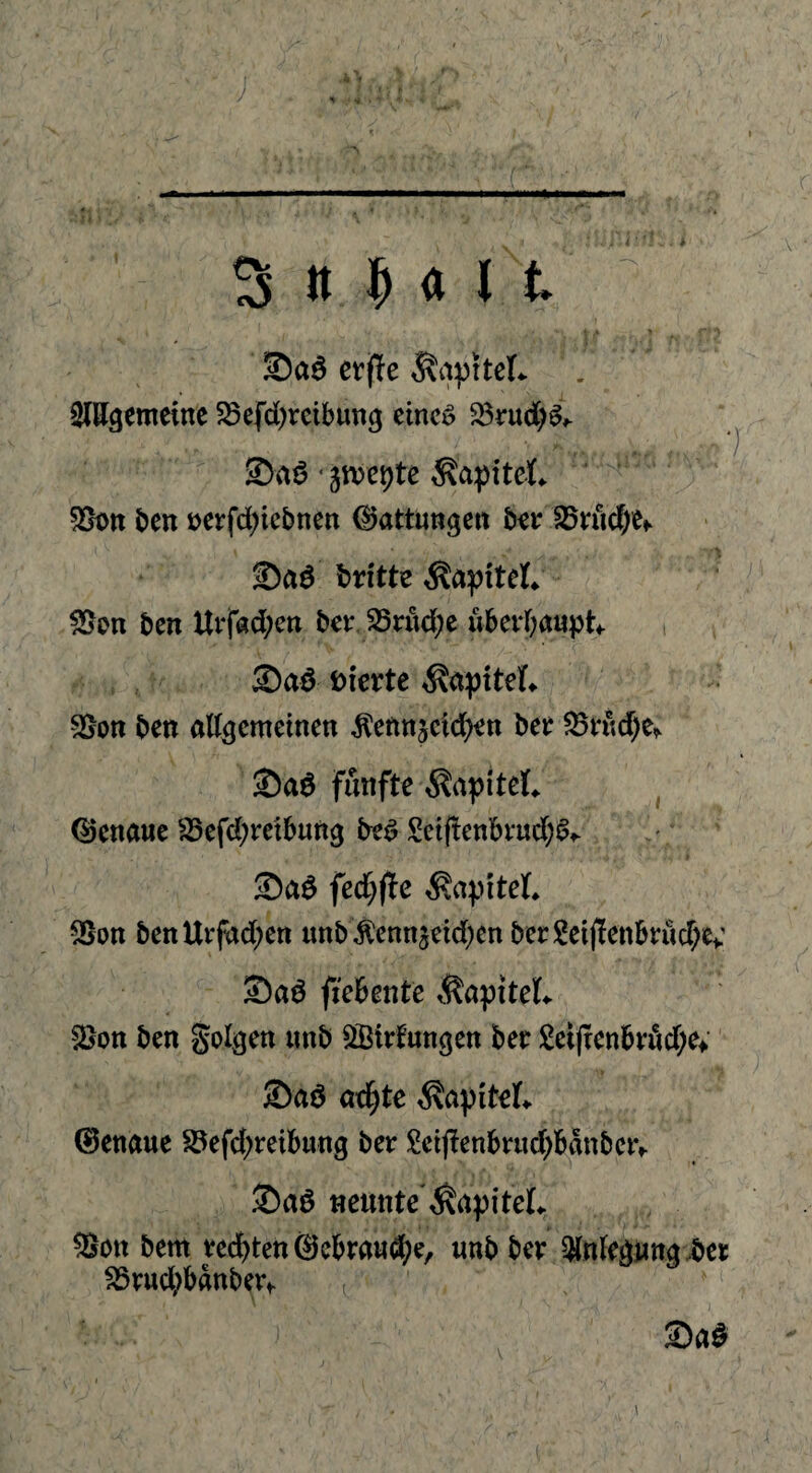 cvfTe ^aprteL OTgemeine 58efd)rcibun3 einci? 5Bru(^)a^ Saö'jmcpte Kapitel 5>oti ben t>crfd;ict)nen Gattungen b^v SSrud^e^ S)aö bntte ^apiteL Sjoh ben UifadKu bct:J8nid;e ubeid;a«pt i i)ierte ^apiteL SSott ben attgemetnen ^enn^cid^^n bet ^t•ud)e^ Saö fünfte ^apiteL , QJcnaue S5cfd;retbun3 be^ Setjlenbrud;^^ Saö fed;(te Kapitel* SSon benUrfnd;en unbÄcnnjeid^en berScij!enBrud;e>: Saö ficbente t^apiteL 2>on ben folgen imb SBtrtungen bet !2ei(renbtöd;ev ©aö örf;te ^apit^L Genaue S5efd;tetbung bet $!etjlenbtud)bdnbetf ©aö neunte ^apiteL ^Ott bem ted)tett @cbtaw(3be, «nb bet ^nleguna .bet ^tud;bdnbet^ ©a^