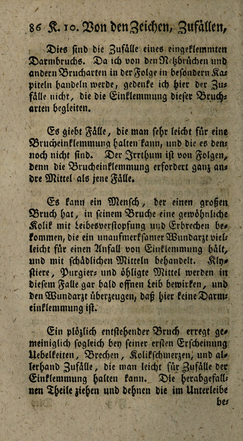 8« St. 10.23ott bCttScic^ett; ®teö (inb bie ein^enemmteii ®armbrud)6. S)a tcb üon benÜI^^brucben iinb önbeni33riicbai’fen inbergol^etn befonbcrn^cw piteln banbeln tDccbe, gebcnfe id) ^icr b?c 3^^^ fdüe nid)t, bic bic (Sinflemmung biefer ^cuc^i mm bcöleitcin Sö ^iebt bic möti fe^r ieicbt für eine 95rud>ctnf(emmun^ galten fann^ unb bie c6 bem itoc^ nic^t (inb* Der 3rrti;um ip V)on Solgen^ benn bic 95rud)einflcmmunä crforbect ^anj aiu bre 9Kittcl ale ;cnc SJdttc* fanti ein SKenfe^, ber einen ^re^ett 95rud) l)at, in feinem 53ruc^e eine gctt)61;nlid)c Äolif mit leibc6berflopfung unb £rbred)en be^ fommen; bic ein unaufmerffamer^unbarjtbiet? lcid)t für einen Mnfaif non (Sinflemmun^ bdlf, tinb mit fcbdblic^en Mitteln be^anbelt« flierc^ ^nr^ter^ unb b^Ugte Mittel merben in tiefem 5aüe gar halb offnen leib bemirfen, unb tenSOBunbarjt öberjeugen/ baß ^ier feineDarnv einflemmung iß; Sin pIo^Hcb cntßeßenber ®rucß erregt ge# meiniglicb fogletd) bep feiner erßen Srfebeinung Uebelfeiten, 93red)en, Äoliffcbnierjen, unb al# lerßanb / bie man leid)t für 3uf^ö« Sinfiemmung galten fann* Die ^erabgefafl; nen ^ßeile }ie^en nnb be^nen bie im Umerieibe btf