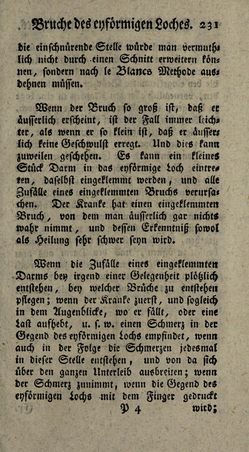 . 55t•«<^>ebe^ct)f6cm^3engod&e^. asi tic cinfc^nrircnbc ©fette tvörbc man necmut^i lic^ ntd)t bureft einen ©ebnttt ermettern foni nen, fonbern nac^ (e ^(atica 9J}et§obc auö^ l>c^nen möjfen* ffiJenn ber ^cuc6 fo grog ba§ ec Äujjcrlic^ erfefteint, t(! ber gatt immer Indt^t ter, alc5 menn er fo f(ein i(l, ba^ er dujfer/ Itc^ feine @efc6tt)iii(l errege* llnb bieö fantt jumeilen gefd^e^cn* fann ein Heiner ©töcf 5)arm in baö einförmige ioc^ eintre# fen, bafelbfi eingcflcmmt merben, unb attc ^ufdtte einee cingeflemmten 95ruc66 oerurfa# eften* Der Äranfe ^at einen eingefiemmteit 58rucf), non bem man dufferlid) gar niebfee ma^r nimmt, unb beffen @rfenntnig fowol alö ^>eilung fe§r febmer fe^n mirb* SBenn bie S^fdtte eine« eingef(cmmteit Darm^ 6ei^ trgenb einer ©eiegenbeit pl6|li(§ entließen ^ bet; melcfeer 93ruc6e ju ent(!ebeii pflegen; menn ber .Sranfe juerfl, unb fogleicb in bem 2(ugen&(icfe, mo er fdtte, ober eine taf! aufbebt, lu f* m* einen ©dnmerj in ber ©egenb beo eiförmigen ioebe empftnbet, menri nuef) in ber bie ©cbmerjen jebeomal in biefer ©fette entjleb^n » unb non ba (id^ fiber ben ganzen Unterleib auobreifen; rnenn ber ©cbmerj junimmt, menn bie ©egenb be^ eiförmigen ioebe mit bem ginger gebcueft