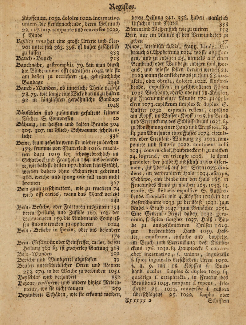 Regime* Äfyffttt 22,1032. doloire 1022. incarnative, unieris,t)ie ßcifchmachenbe, bereu ©ebraud) 22. 117. io27.rampanteunbrenverfee 1022, f. SMnbe Bajitica vena hat eine sroffe Slrterie unb DRer* t>en unter ßd) 363. 398. iß bal;er gefährlich JU laßen 383 Baucb*Brttdfr 718 gaftroraphia 79. fan matt bUtd) bie iBinbeuniens offt entrathen 1048. wie ßc am beßen $u berrichten 184» gebrdudßidhe 25anbage 1046 TSmcbtXVmben, ob innerlidje perfekt 78.79. wie fange eineSBicfe barinn$u f>aftm 92. in ldnglid)teu gewöhnliche 23anbage 1048 £>cmfd)Uw ßnb jufammett gefaltene feinene £ud>er. ©. ©ompreßen 20 Labung, im heißen uttb falten Traube 304 303. 307. im ©lieb/ ©chwamme fehrbiett* lid)e 33^ Beine, frum geheilte wenn ße wieber $u brechen 173. frumrne von Mutterleib ioiö. machi- nen ba$u 1019 feq. fehcijMcbrecblid) im ©dyarbodunb gcantwfeu 144. in^befonbe* re, wie bald ße heilen 157. haben fein ©efühl, werben baf>cro ohne 0ehmer£en gebrennt 366. weich* unb fpongicefe füll man md)t brennen 367 Bein ga«6 $erfchraefterf, wie $u fractiren 74 wirb offt carid^/ wann bab Marcf verlebt 142 Bem*£r&d>e, ober gracturen insgemein 154 bereu Teilung unb gufdtle iöo. i6g. ber 0d)wangern 159. bic QMnbenunb ©ompief* fen ßnbnietrucfen juappliciren 1024 Bein * Bruche in fpecie, ober intf befonbere 174 Bein; Citfcbvoftt ober £>etnfreßer, caries, beßen Teilung 362 fq. iß jweperlep ©attung 3Ö3 Beim* XP11 «Den „ , 202 Bencbt unb 2Bunb$ettcl abjufaffen 39 Beulen unterfchieblicber Drten unb Manien 253. 279. in ber 3Beid)e juverbinben 1051 Bepfddaf wirb berl;inbcrt 892 TZcioMftwfiiinn, unb anbere Mebica* mente, wo ße nicht taugen 259 Bezauberte ®chaben, wieße erfannt werben, beren Teilung 341. 35$. fa&ttt «atürli^ Urficber» unb Mittel 353 Bienen unb 3Befpeußich Wie $u curirett 153 2$ut, nur ein bumie£ iß ben SBerwunbefcn git geben 57 Binbe, lafemifd)' fafeia’, fratjg,. tande; ..©e* brauch2i.2lpplidrtmg 1024 woße aujufau* gen, unb $u ruhigen 25, niemals auf cfnai Beinbruch ober S83unbeju enbigen ibidvwor* 'att$,unt> wieße foUen bereitet werben '21. io23.wannßeanfiebefwa^|uthun.5 8.1024. afeia, ober ohtufa, doloire 1022. jSufWci* benbe, expulliva, in gefd)Woffenen gußVu 1025. Q5ud)banb,ebedömbe mit 18* Mpßen, $ur gractur mit einer SBunbe 170, |u4pplh ciren i073.capiH:runi iimplexSc duplex 0. Halfter 1032. capitalis rdlexa , capeline am $opff, im £Baßfer* 5vopff 1029.im Q5*ucf> unb SBetrencfung bc£ 0d)ltcißHbem$ 103 5, fq, ^u^bn^mung einer §anb unb ioö./fq. fq.jumSlbnehmen eineegufjeg io74.circuia- ris, ober €irculair»5Sinbung 25 1022.com* ponirte Unb ßmpde 1022. continens colli 1034. couvre-chef,J^auptbecfemi;nU machen 24, iegrand, en triangle 1026. ie demi gandelet, bet halbe fpaubfchul) IO.60. diferi- men, £ttr Slbetlaß auf ber 0tmn 1028. di Vi¬ deos , im verbrannten JpabJ 1034. efearpe, ©chdrpe, eine 3>inbe um ben i6$r m gractupbetf 2lrm£ mad)en 165:» 1053. fq, etoile, 0. fteliaris expulfive 0. ^Ußivci^ benbe. frondalis mit 4. ^pffen i026.in ber jpafenfd^artc 1033411 berSRafe 1031. jum DRabel * ^nid? ioqy.^jum 0emdd)te 195 t* ©ine General * 3\egd babep, 1032. gera- nium, f. Spica fimglex 1037. JP)alß ? be $u öu^gefd)nittcnen Bnifen 1029. jur verbranbten Äaub 3059. jpalf* ter, capiftrum, einfad)e unb hoppelte, im Sßrud) unb SSemncfung beö efenö 176. 1032.fq. ipaupiDccfe f. convre- chcf incarnative , f. uniens , inguinäiis f. fpica inguinalis Vcrfchicbene Sitten 1050, §. 8. 9. mit i 18. ^dpffen f. 23ucß* banb- oculus fimpiex & duplex 1029. fq. quadriga f. cataphra&a , in gracttir be8 ferußbeiuö 1045, rampant f repens , fr je* d)cnbe 27. 1022* renverfee f. rtflexa uberßhldgcne 25. 1022, feapha Ober WW 3 ©d)ifßeirt