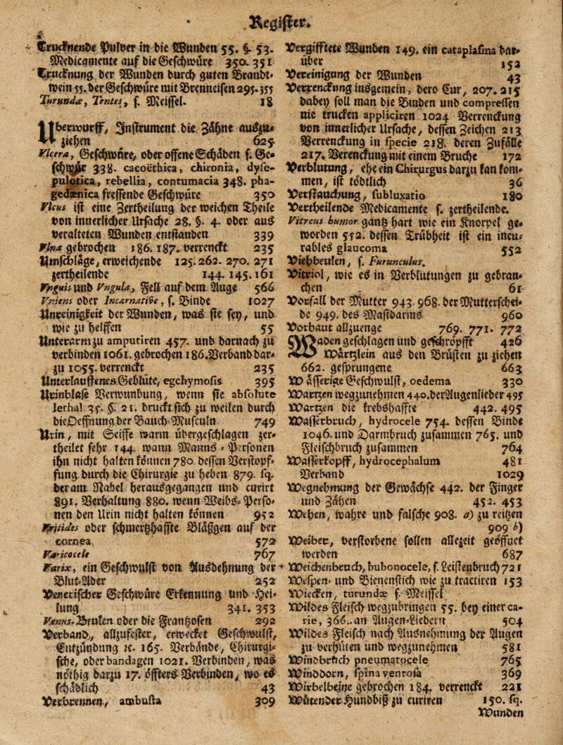 / tErtKfnettbe $htfrer irr bic SSunben 55, §. 53. dftebicamente auf bk©efchwüre 35a 351 %udfnung ber $Bunben burd) guten Vranbt» Wein 5y.ber ©efchwürc mit Vrenneifm 295. Tnrumltf, Tentes, £ SDidfleU l8 jtbenourfF, Sfnffrument bie 36$ne au^tt* H liefen # 625; vkeraf ®cf$nmre/ ober offene ©ehdben f.@e* fd)Wjk 338- cacoethica, chironia, dyfe- pulotiea, rebelüa, contumacia 348. pba- gcdaenica freffenbe (Befcbwüre 3 50 VUus iff eine Jertheilung ber meieren Steile bon innerlicher Utfadje 2$. §. 4. ober au$ Veralteten SBurtben emffanben 339 Vfoa gebrochen 186,187. verreneft 233 lirofcblage, erweiehenbe 125.262.270. 271 $ertheilenbe 144.145.161 Vnguis unb Vngula> gell auf bem Singe 566 Vniem ober Incarnatfie r f, 5>inbe IO2/ 4lnreimgfreit berdBunben, wa£ fte fep, unb wie ja bdffen 53 Unterarm $u amputiren 457. unb barnacb $u berbinben 1061. gebroden 186, Verbaut bar- 7 J« 1055. berreneft 235 ttmerlrtukeraes ©ebfüf e, egehymods 395 llrmblafe Verwun&ung, wenn fte abfolute lethal gf. §: 21. brueftflcf> weifen burd) bieOepungber ^aud>9ft ufeufn 749 Urin , mit ©eiffe warm übergefd)lagen $er- tbeilet fef>r 144, wann dftamW * Skrfonen ifat nieftt halten fönnen 780. beffen Verffopf- fung burd> bie Chirurgie $u heben 879. % ber am Orabet her angegangen unb curirt 891. Verhaltung 880, wenn ®eib& $erfb- neu ben Urin nicht galten tonnen 952 mkdss ober fchmerghaffte flaggen auf ber cornea, 57® Varkoetk 767 Wmix, ein ©efchwulff. twn Sfudbehnuttg ber VlukSlbcr 252 Leiterifdjer ©efebwüre 0fenmwg unb $$n* kmg 341-353 VßnnsrErnten ober bie grangöfen 292 Verband, aHjufe|kr, erweefet 0efcC)im#A fntjfinbnng x. 165. Verbdnbe, £T)irurgk fche, oberbandagen 1021» Verbinben, wa$ «pthtg barju 17. dfterf Verbüßen, m c# fd)dbfid) 43 Verbrennen, ambufta 309 VtMfftm ®unben 149, ein cataplafma'bat» über ' l^2 Vereinigung ber dBunben 45 Vecptncf «mg mägemetn, bero (EurA 207*215 babep foll man bie Vinben unb com prellen nie truden appikiren 1024 Vcrrencfung hon innerlicher Urfad)e, beffen Seiten 213 Verrencfung in fpecie 21g. beren Jufdße 217*, Verencfung mit einem Bruche i 72 Verblutung, ehe ein Chirurgus bar$u fan fern* men, ijr Wbtlich 36 Vetflattdbuog, fubluxatia igo Vertbeilenöe dftebkamente f. $crtheilenbe* Vitreus humor n§ hart wie ein Knorpel ge« worben 552. beffen Trübheit tft ein ineu* rabie^ glaueomat 552 Viehbeulen, f. Furuncufas,. Vitekl, wie e$m Verblutungen $u gebrau¬ chen 61 Vocfalt ber dÄufter 943.968. t>er 50iuttcrfd)€f- be 949. betf d)?aftbami^ 960 Vorbaut aH^uenge 769. 771* 772 S\Oa0engefd)lagcnünb gefchrdpfft 426 «iwi? JCPart3lein aujf ben Prüften $.u |ichen 662. gelungene 663 tDafferige 8efd)Wulfl? oedema 330 XVm tgen weg^unehmen 44o.ber5lugenIieber 495 Xüar^en bte trebÖ(>afffe 442. 493 XPafferbrttcb, hydrocele 754. beffen Vinbe 1046. unb £>armbrud) ^ufatnmen 765. unb gfeifd}bntd) jufammen 764 VPaflerb'opff, hydrocepbalum 481 Verbau b 1029 tDegnebmung ber 0ewdchfe 44^« ber ginger 1 unb Jähen 452. 453 XVeben, wahre unb falfd)e 908. a) ^u reißen 909 b) Xpäbet, berprbene foHcn aHe^eit geöffnet werben 687 *• 5£Vetd?enbrud?, bubonocele, f ^eiffenbruch 72 f XVtffpen^ unb VienenfUch wie ju fractiren 153 XÜiecfen, turundee f1 ^eiffel XDilöes gleifd) weg^nbringen 35. bep einer ca- rie,. 366..an 2iuge.m9iebern. 504 VDilbes gleifd) nach ^tWne&itutng ber klugen in berpten unb weg^unehmen 581 V9mPbrf?d> pneamqtpQele 765 V^möbom, fpinayenrofa , 369 X5Dirbelbeine gebrodjen 184. ocrrencft 221 VPütenber-j^unbbif ^u curiren 15°* Q* XPunben