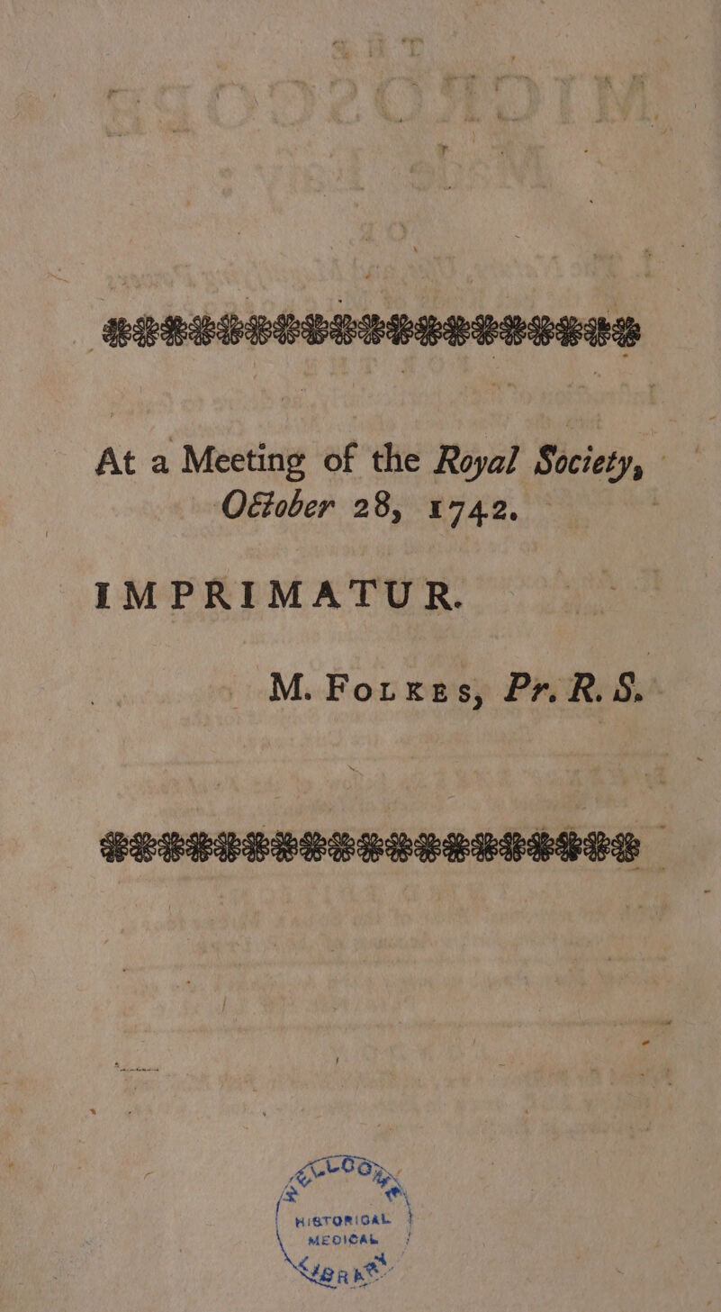 Ageanenpeneuaeenees — At a Meeting of the Royal Society, Ottober 28, 1742, IMPRIMATUR. M. Fouxes, Pr. R. S. ELELERRERORERISSTR- Py, | HISTORICAL bi | MEDICAR ? Lg qn
